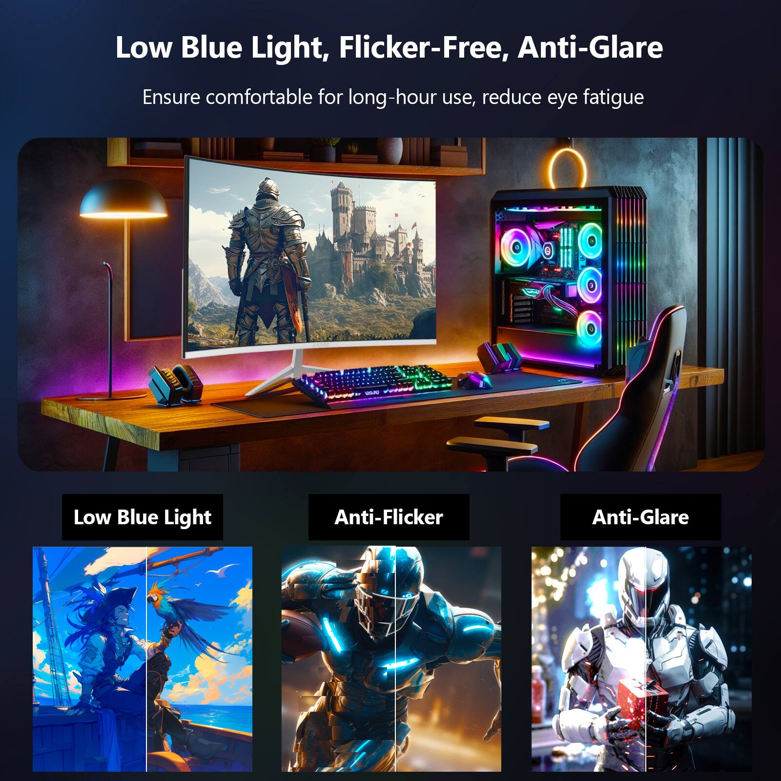 Low Blue Light, Flicker-Free, Anti-Glare  
Ensure comfortable for long-hour use, reduce eye fatigue  

Low Blue Light  
Anti-Flicker  
Anti-Glare