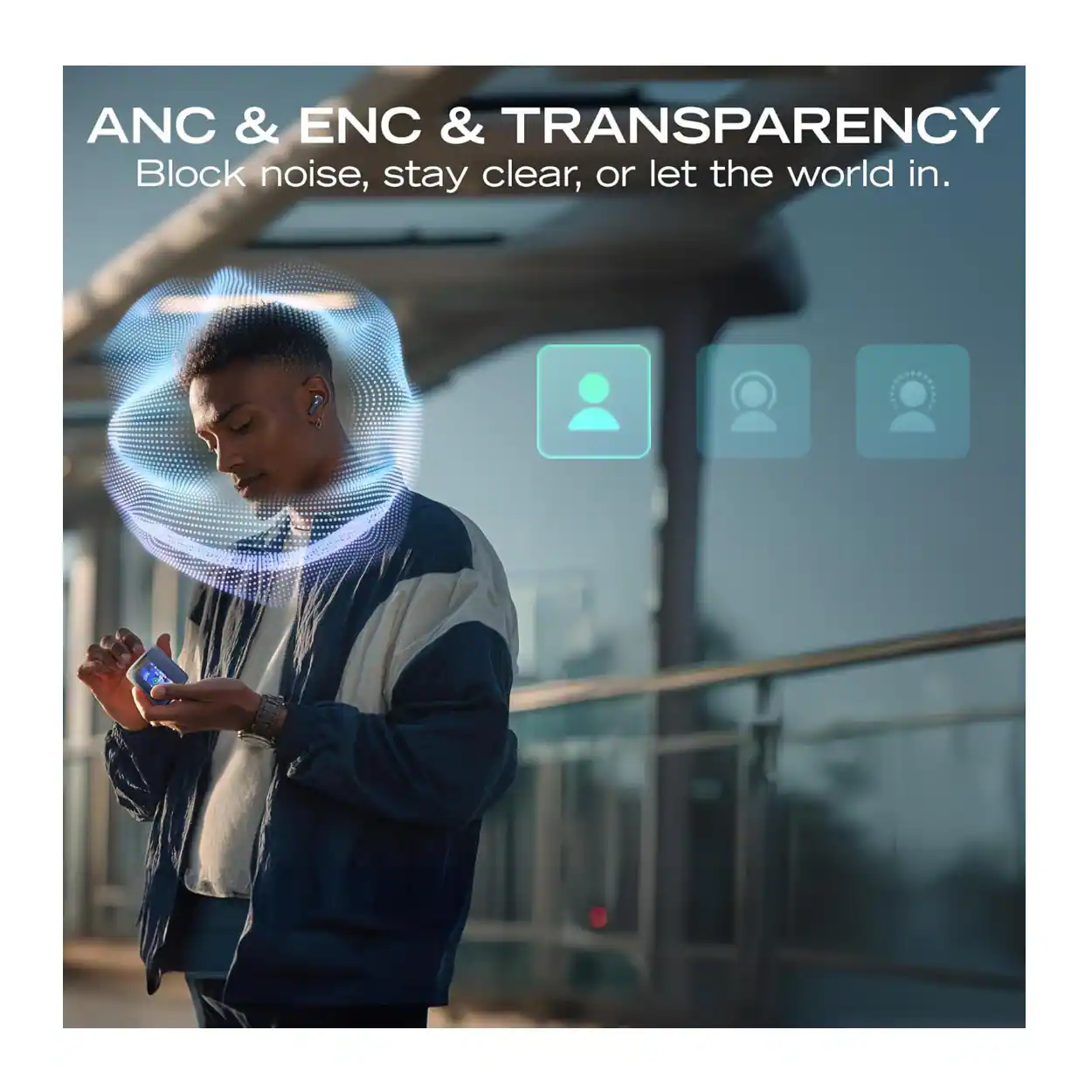 ANC & ENC & TRANSPARENCY  
Block noise, stay clear, or let the world in.