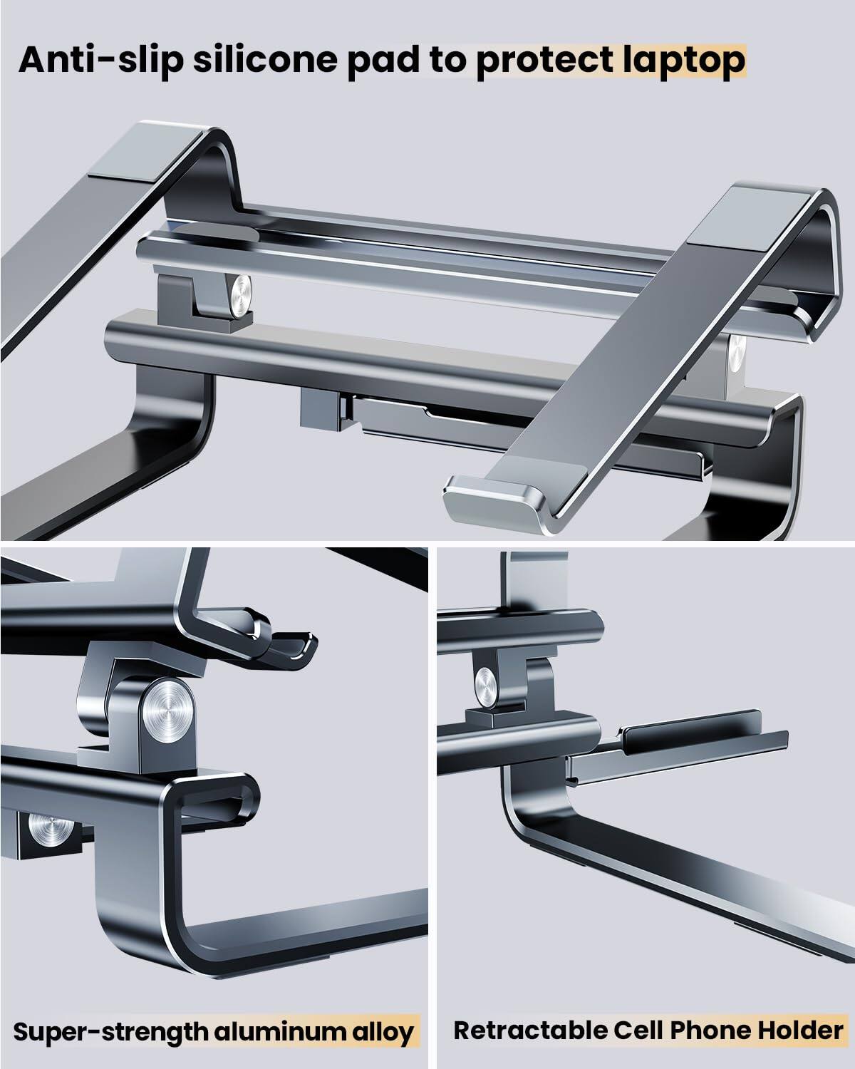 Anti-slip silicone pad to protect laptop  
Super-strength aluminum alloy  
Retractable Cell Phone Holder