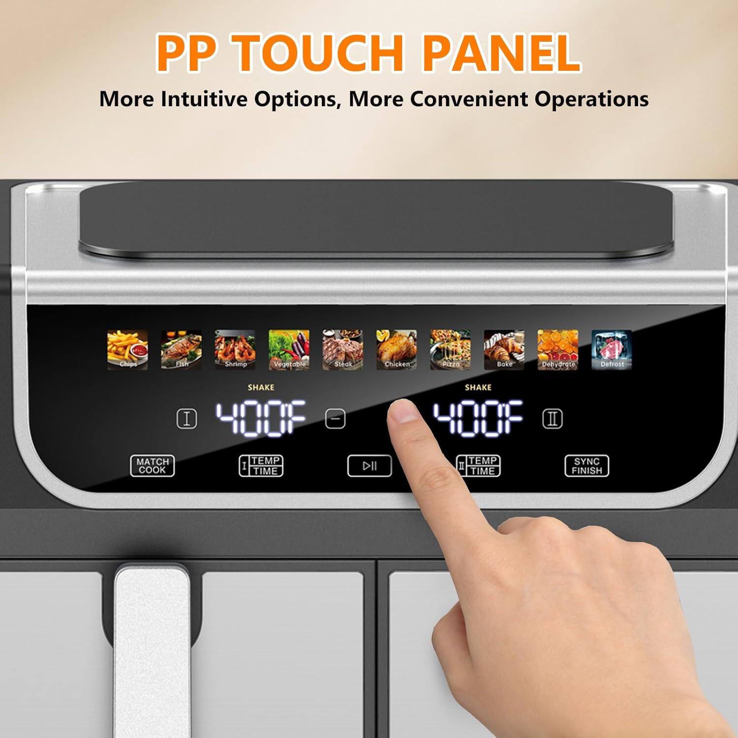 PP TOUCH PANEL  
More Intuitive Options, More Convenient Operations  

Shrtmp Vegetable Steak Chicken LH P2 Buke 1068 Debydrgta Defrost  
MATCH COOK SHAKE I 400F | TEMP I TIME DII SHAKE H00F II TEMP I TIME SYNC FINISH