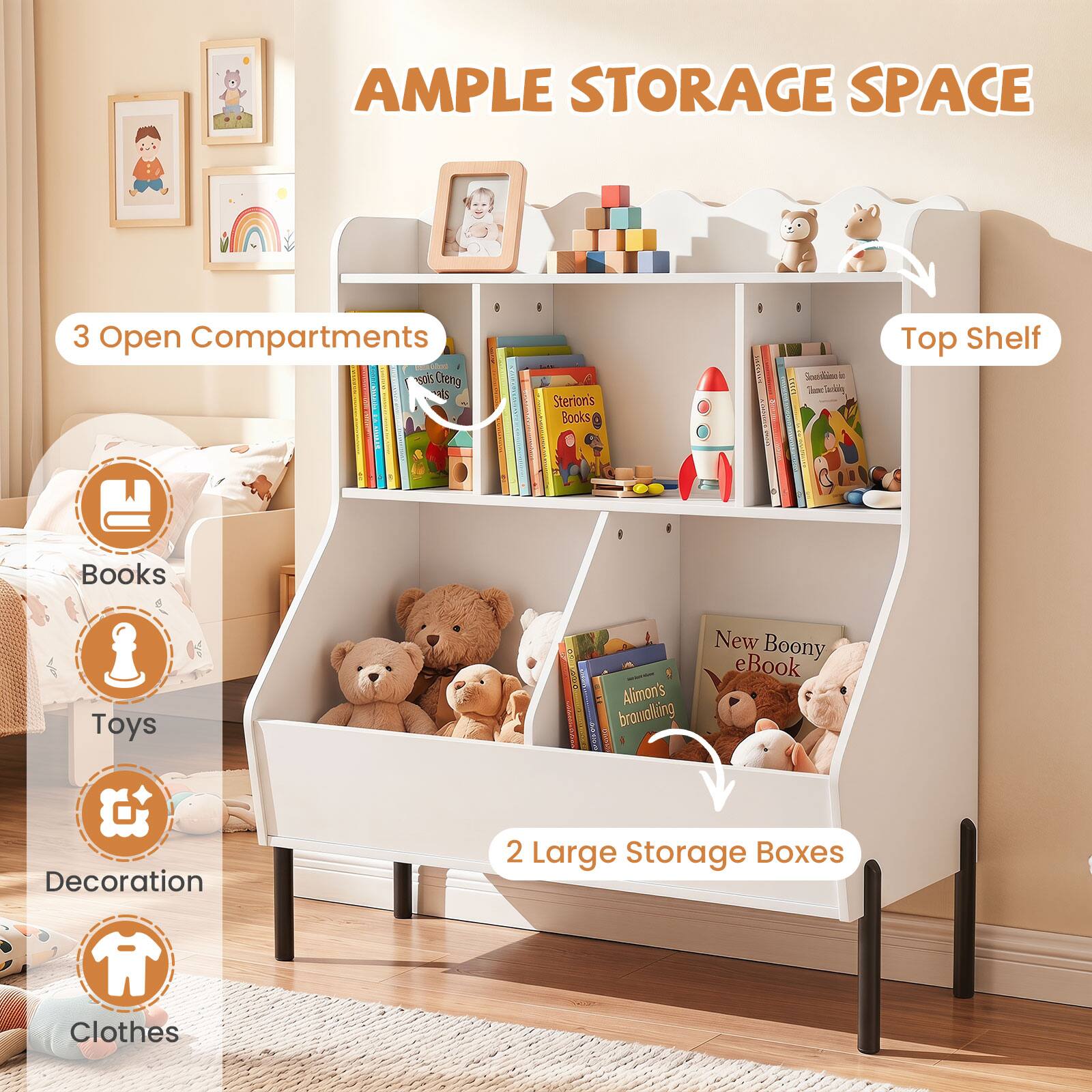 AMPLE STORAGE SPACE

3 Open Compartments

Top Shelf

Books

Toys

Decoration

Clothes

2 Large Storage Boxes