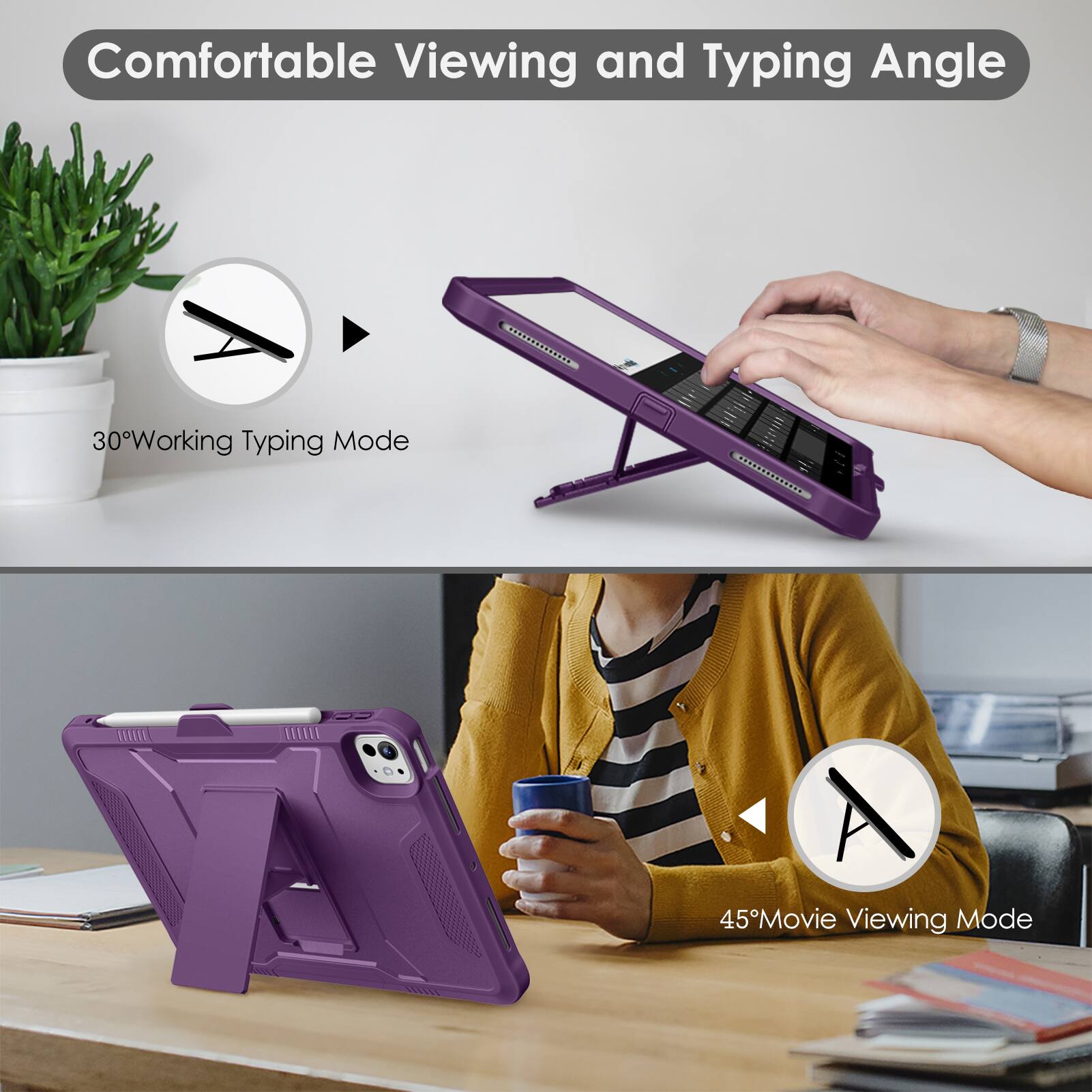 Comfortable Viewing and Typing Angle

30° Working Typing Mode

45° Movie Viewing Mode