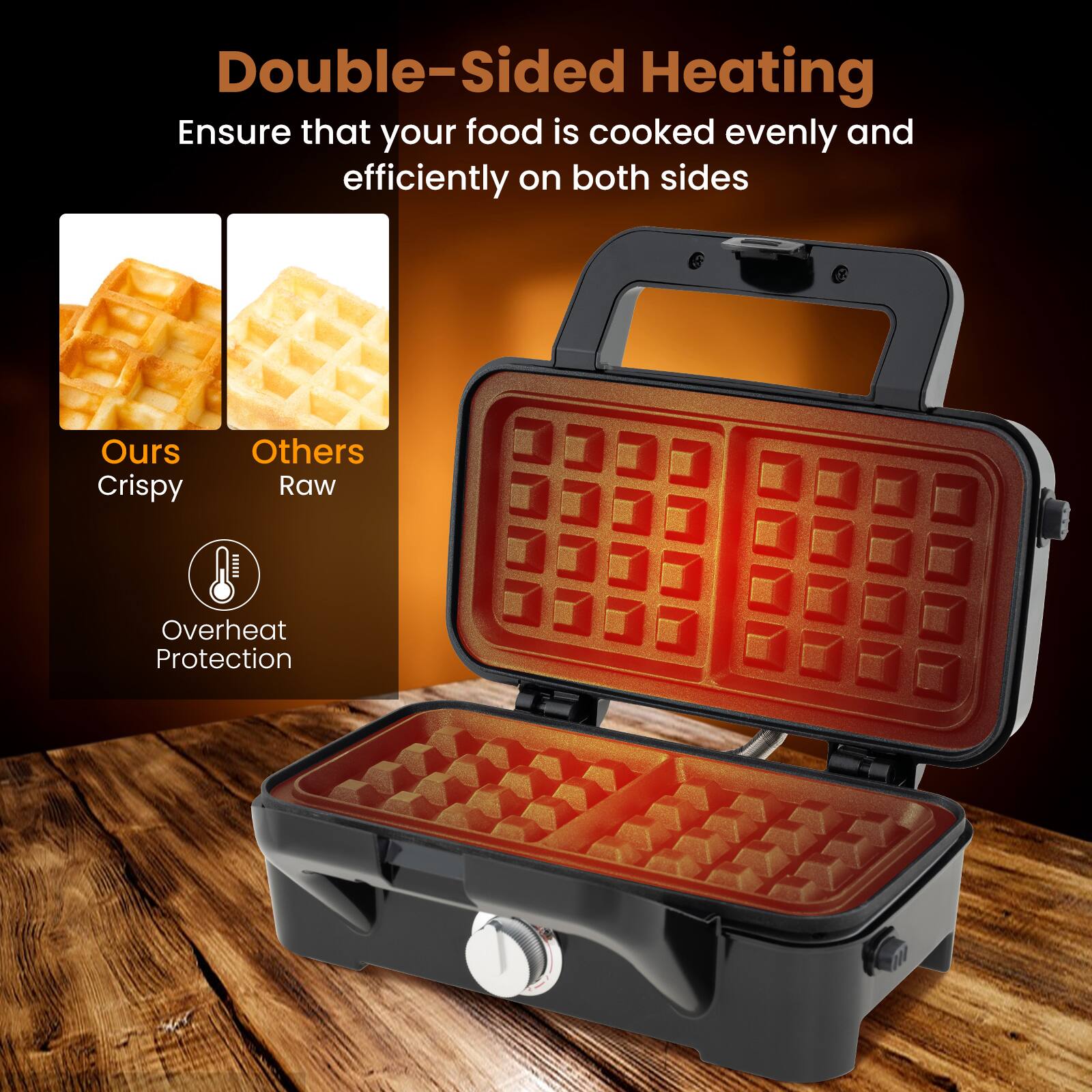 Double-Sided Heating
Ensure that your food is cooked evenly and efficiently on both sides
Ours
Crispy
Others
Raw
Overheat Protection