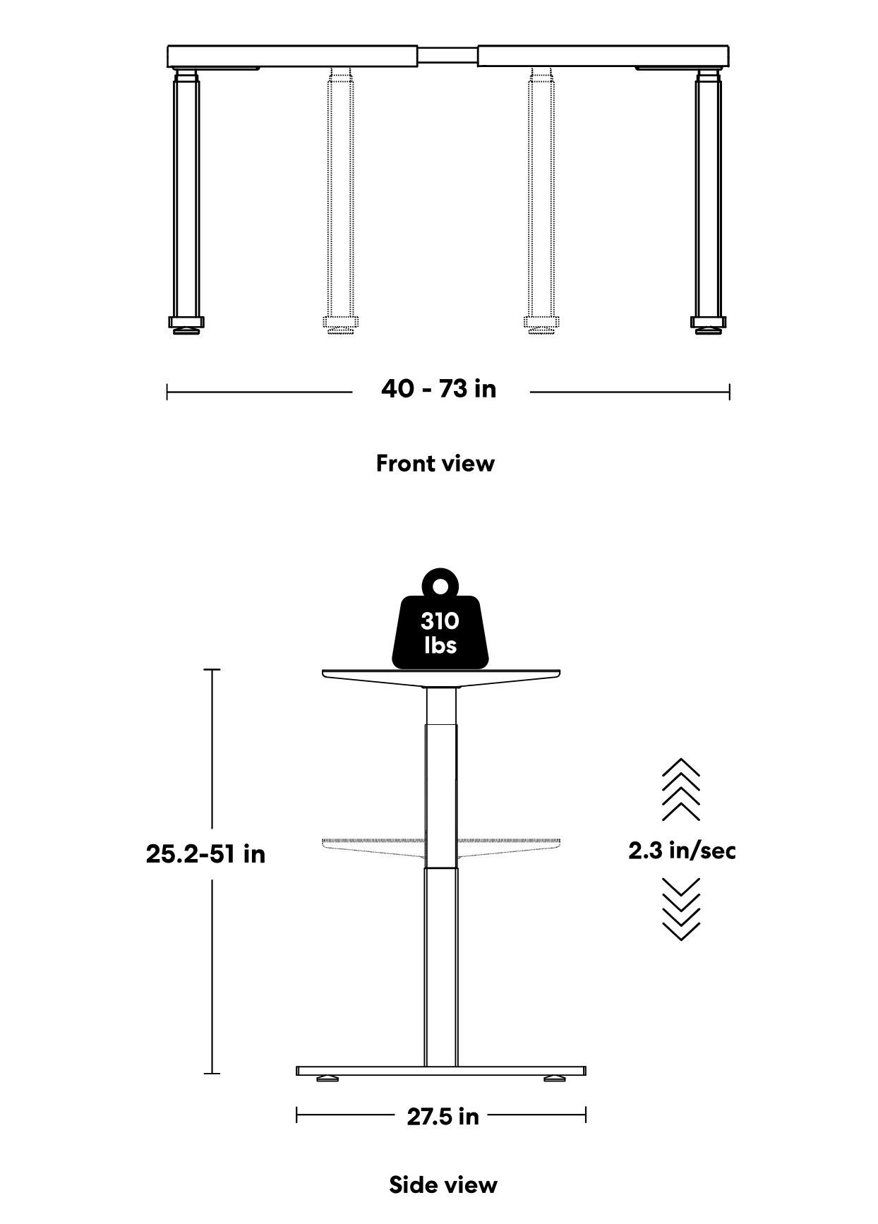 Front view  
40 - 73 in  

Side view  
25.2-51 in  
27.5 in  
2.3 in/sec  

310 lbs