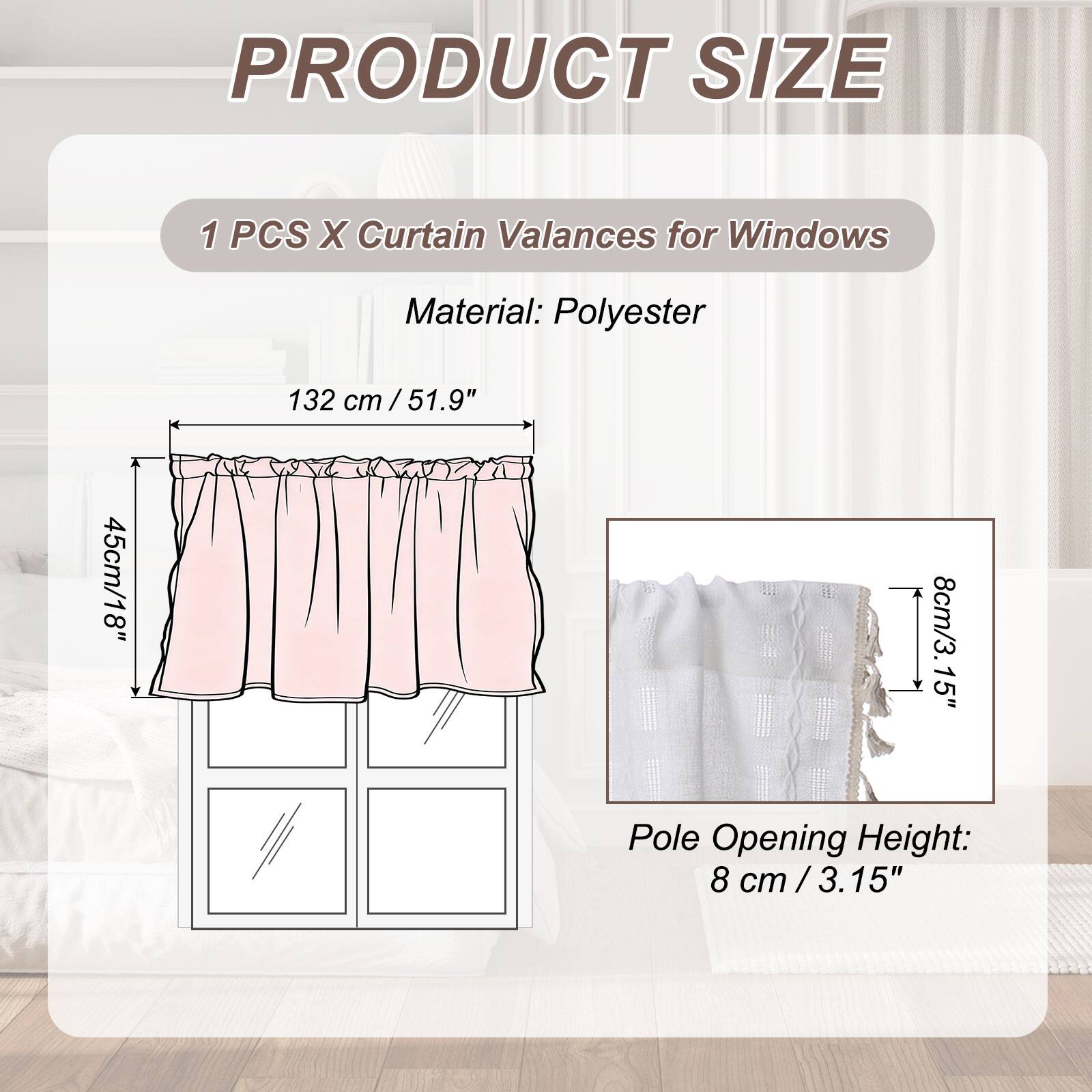 PRODUCT SIZE

1 PCS X Curtain Valances for Windows

Material: Polyester

132 cm / 51.9"  
45 cm / 18"  
8 cm / 3.15" Pole Opening Height: 8 cm / 3.15"