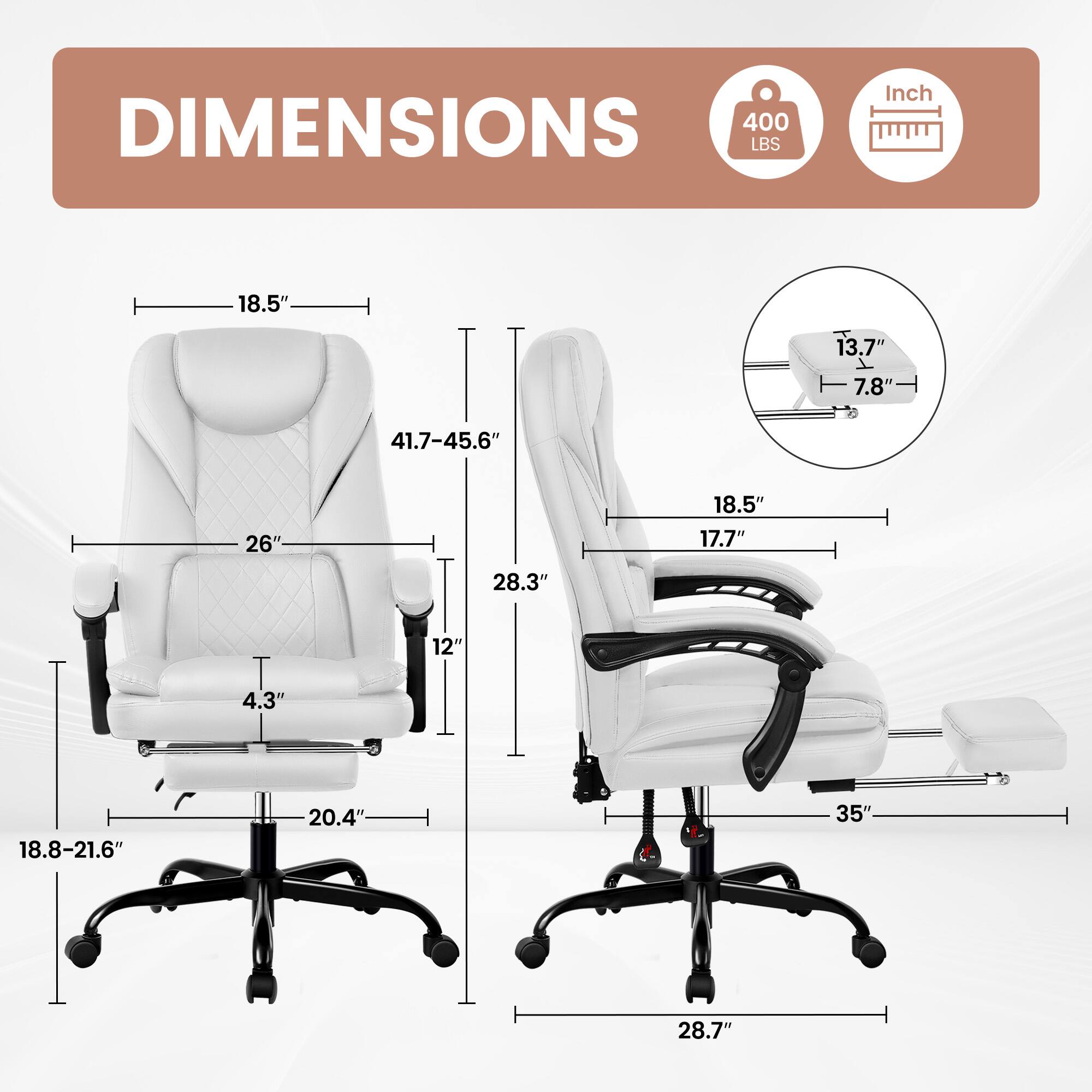 DIMENSIONS  
400 LBS  
Inch  
18.5"  
13.7"  
7.8"  
41.7-45.6"  
26"  
18.5"  
17.7"  
28.3"  
12"  
4.3"  
18.8-21.6"  
20.4"  
35"  
28.7"