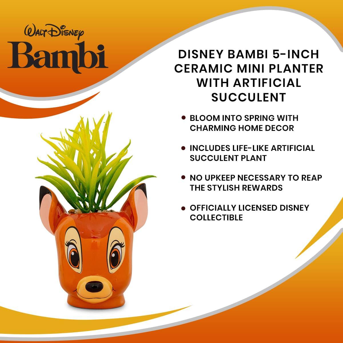 Walt Disney Bambi

DISNEY BAMBI 5-INCH CERAMIC MINI PLANTER WITH ARTIFICIAL SUCCULENT

- BLOOM INTO SPRING WITH CHARMING HOME DECOR
- INCLUDES LIFE-LIKE ARTIFICIAL SUCCULENT PLANT
- NO UPKEEP NECESSARY TO REAP THE STYLISH REWARDS
- OFFICIALLY LICENSED DISNEY COLLECTIBLE