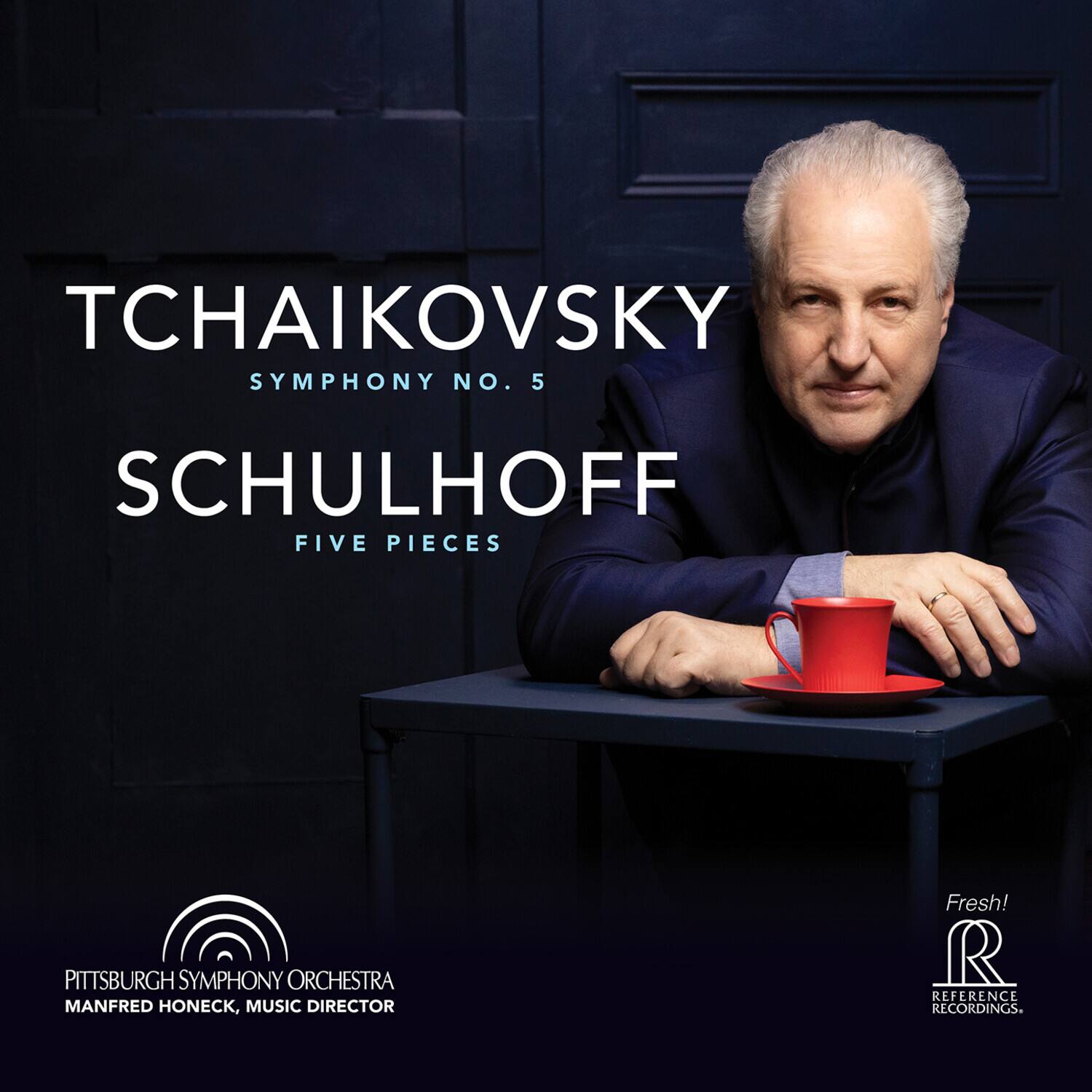 TCHAIKOVSKY  
SYMPHONY NO. 5  

SCHULHOFF  
FIVE PIECES  

PITTSBURGH SYMPHONY ORCHESTRA  
MANFRED HONECK, MUSIC DIRECTOR  

Fresh!  
REFERENCE RECORDINGS
