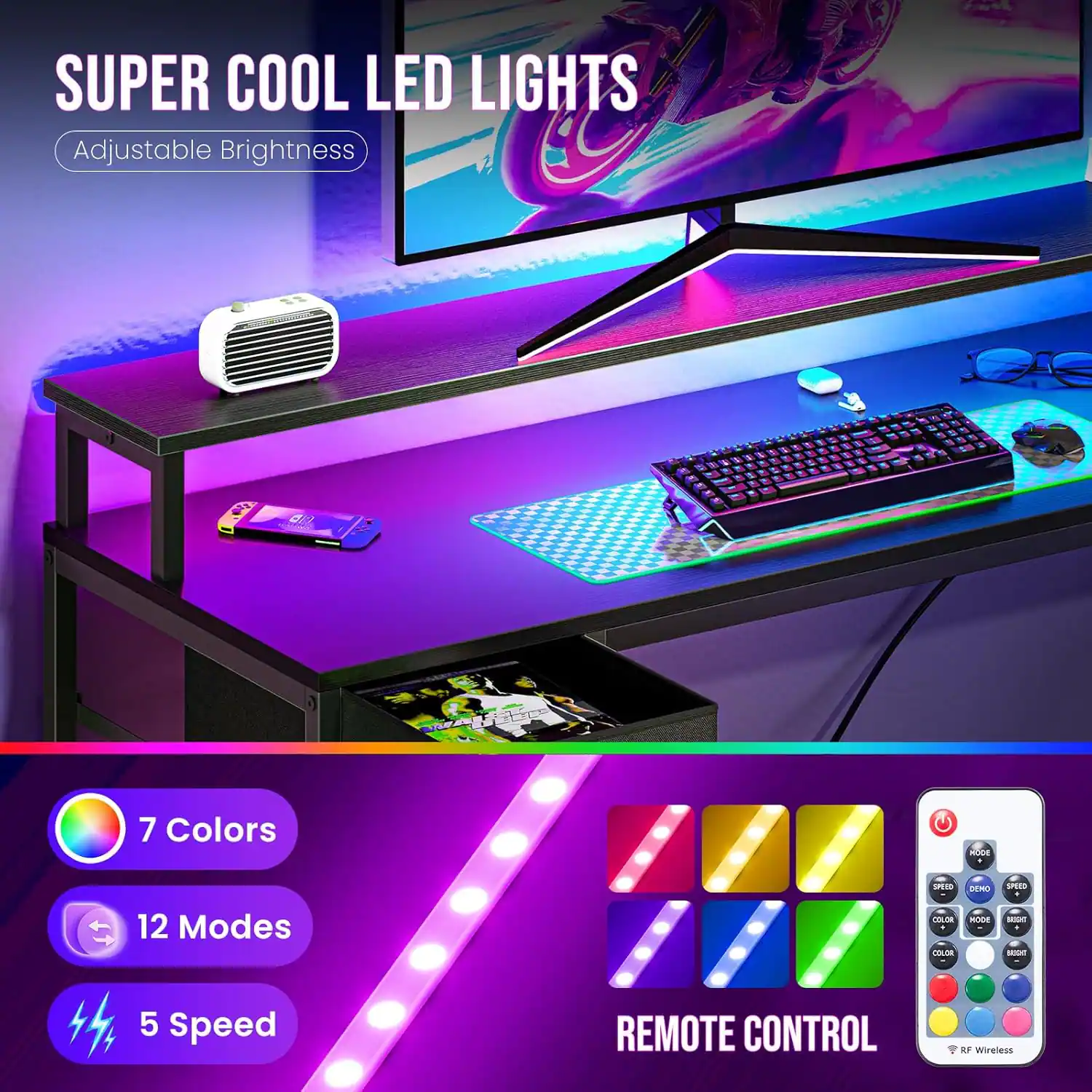 SUPER COOL LED LIGHTS  
Adjustable Brightness  

7 Colors  
12 Modes  
5 Speed  

REMOTE CONTROL  
RF Wireless