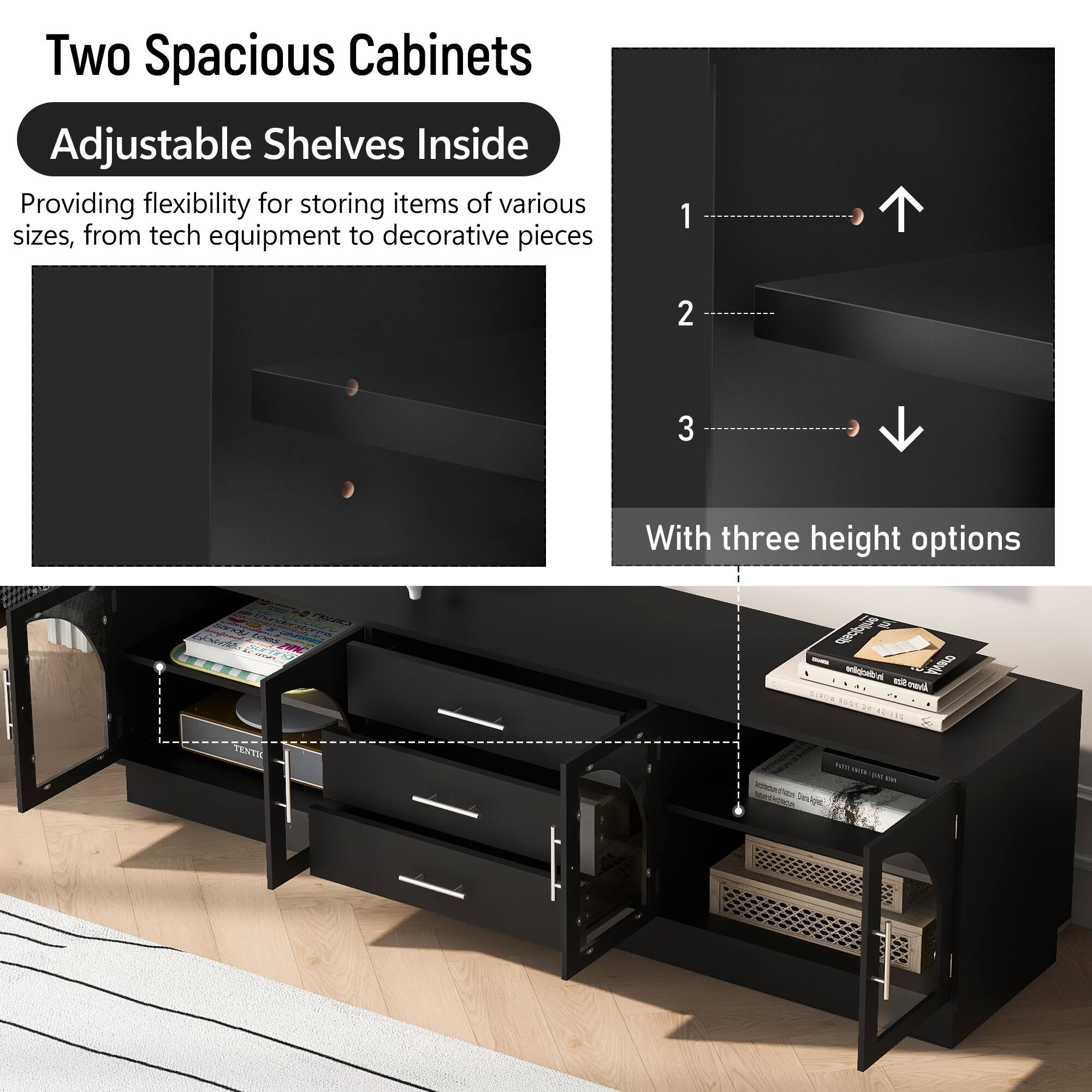 Two Spacious Cabinets  
Adjustable Shelves Inside  

Providing flexibility for storing items of various sizes, from tech equipment to decorative pieces  

With three height options