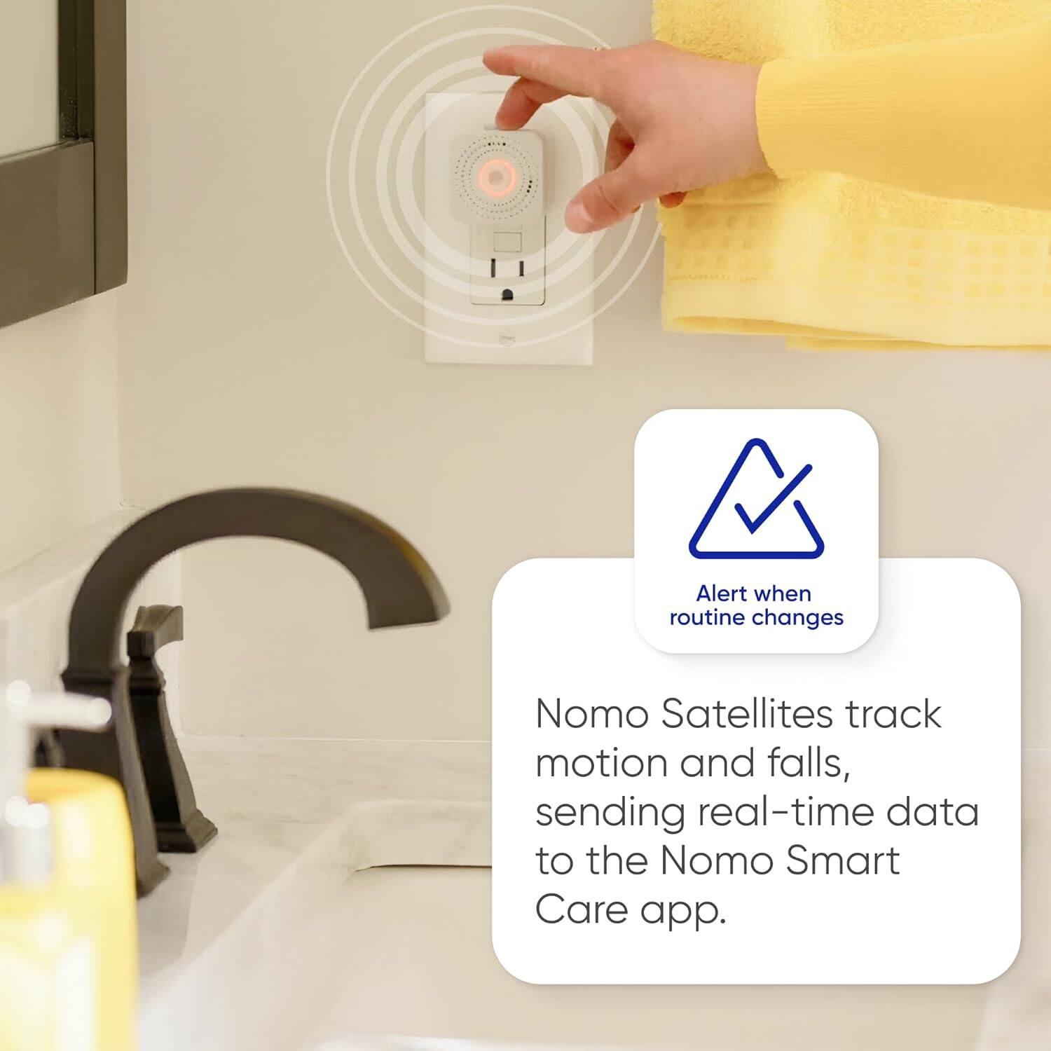 Alert when routine changes

Nomo Satellites track motion and falls, sending real-time data to the Nomo Smart Care app.