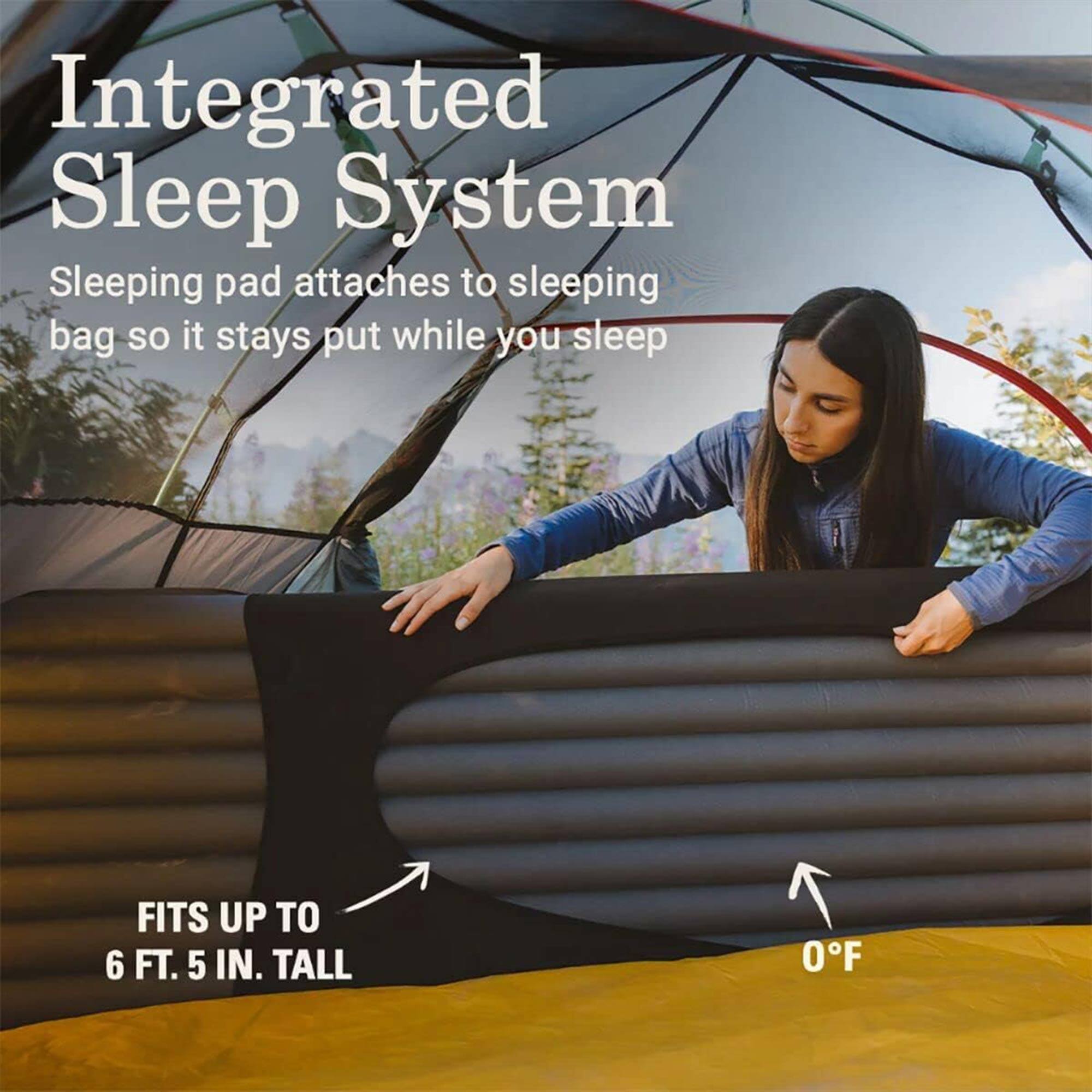Integrated Sleep System  
Sleeping pad attaches to sleeping bag so it stays put while you sleep  

FITS UP TO 6 FT. 5 IN. TALL  

0°F