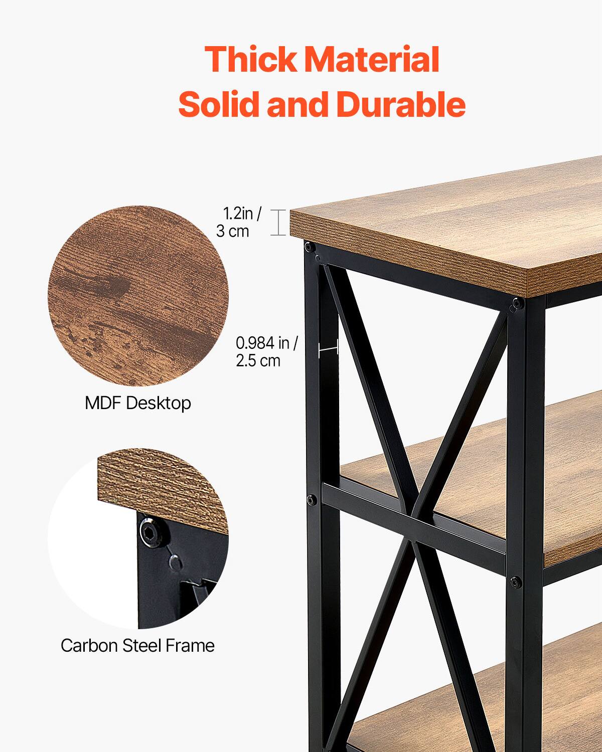 Thick Material  
Solid and Durable  

1.2in / 3 cm  
0.984 in / 2.5 cm  

MDF Desktop  
Carbon Steel Frame