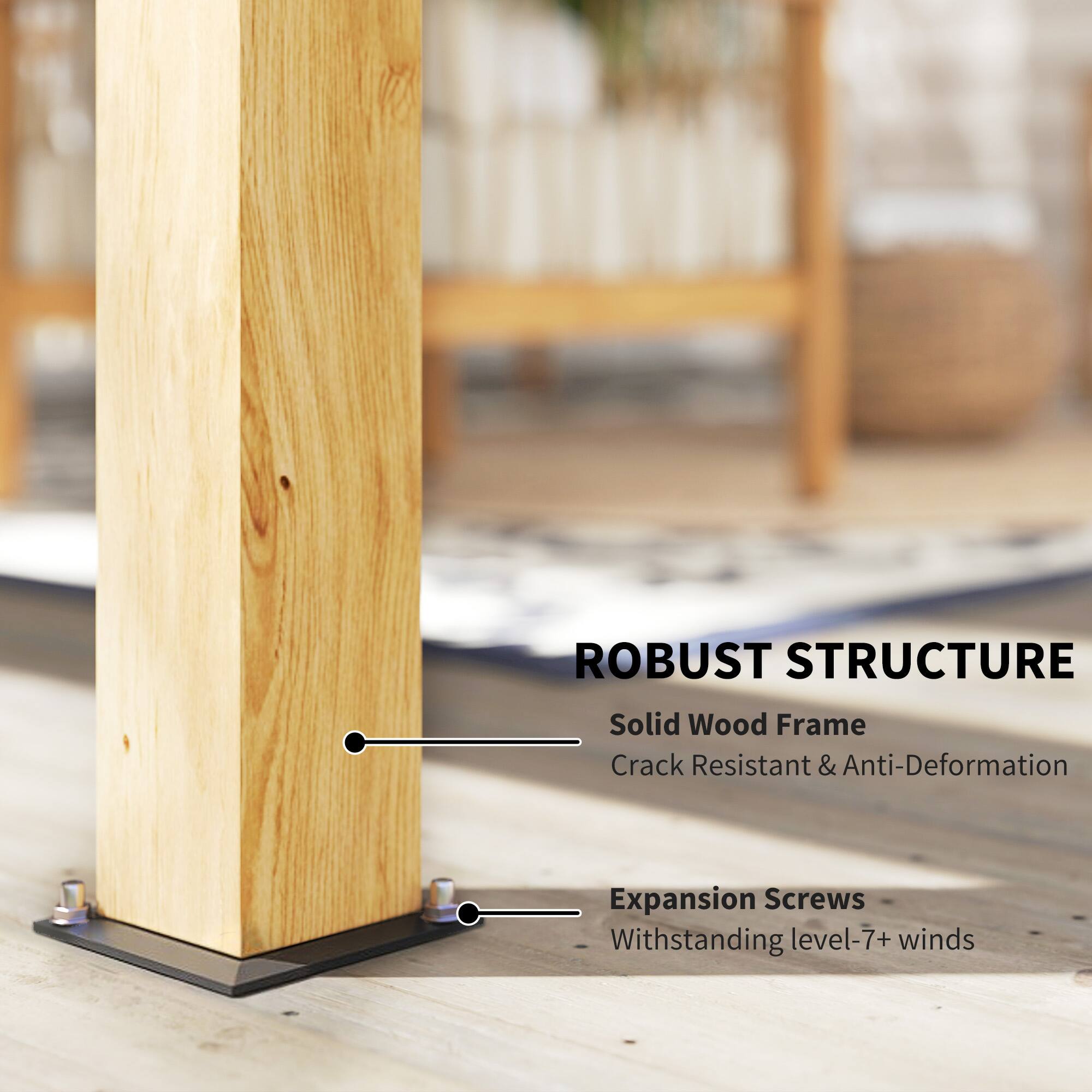 ROBUST STRUCTURE  
Solid Wood Frame  
Crack Resistant & Anti-Deformation  
Expansion Screws  
Withstanding level-7+ winds