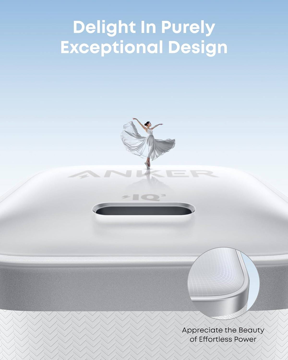Delight In Purely Exceptional Design
ANKER IQ
Appreciate the Beauty of Effortless Power