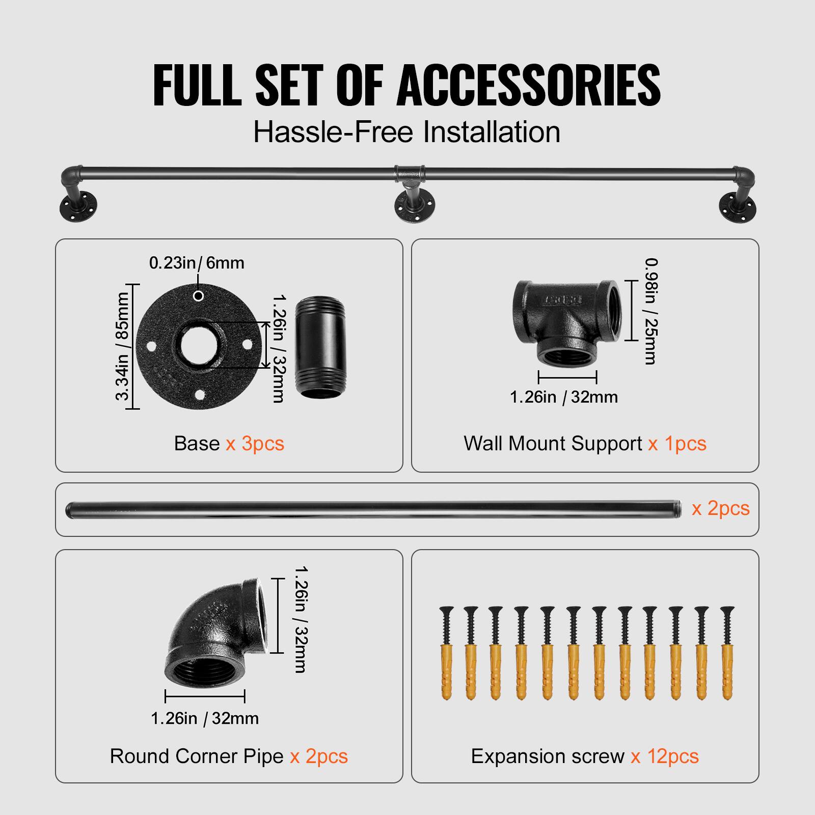FULL SET OF ACCESSORIES Hassle-Free Installation

- Base: 0.23in/6mm, 85mm, 1.26in, 3.34in, 32mm - 3pcs
- Wall Mount Support: 0.98in - 25mm, 1.26in, 32mm - 1pcs
- Round Corner Pipe: 1.26in, 32mm - 2pcs
- Expansion Screw: 1.26in, 32mm - 12pcs