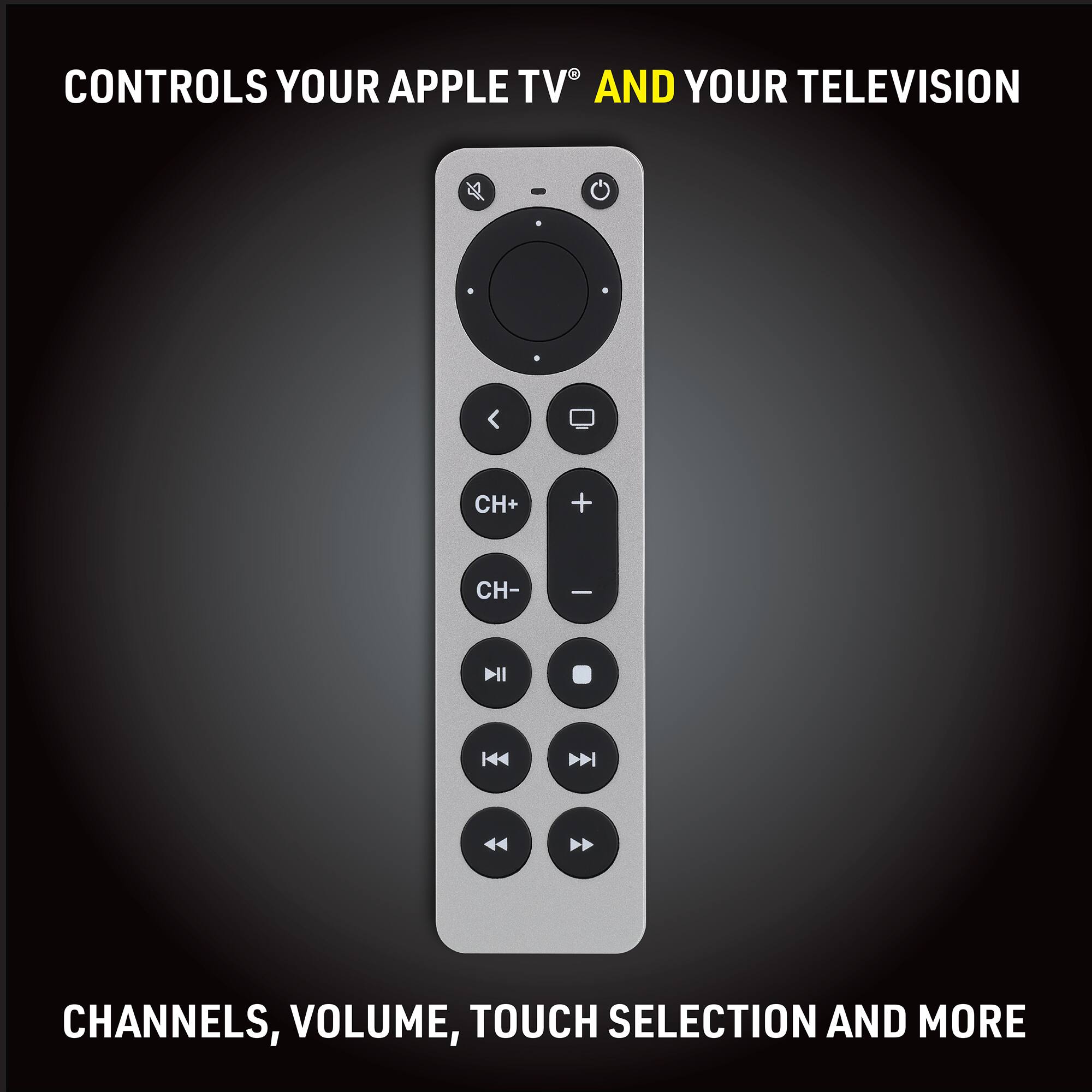 CONTROLS YOUR APPLE TV AND YOUR TELEVISION

CHANNELS, VOLUME, TOUCH SELECTION AND MORE