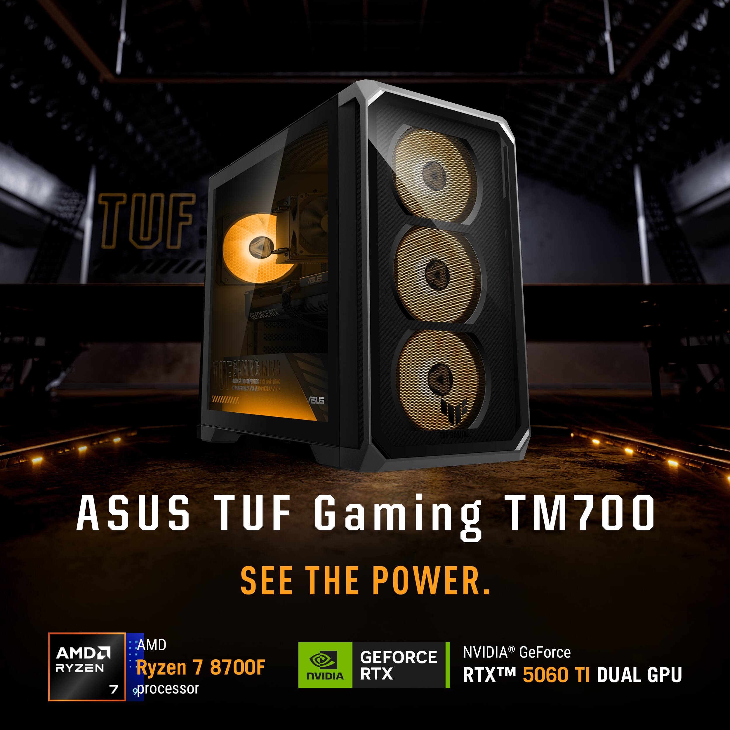 TUF

GEFORCE RTX
FRIENDER ING 
15.5
ASUS TUF Gaming TM700 SEE THE POWER.
AMD AMD RYZEN Ryzen 7 8700F 7 processor
GEFORCE NVIDIA GeForce NVIDIA RTX RTXTM 5060 TI DUAL GPU