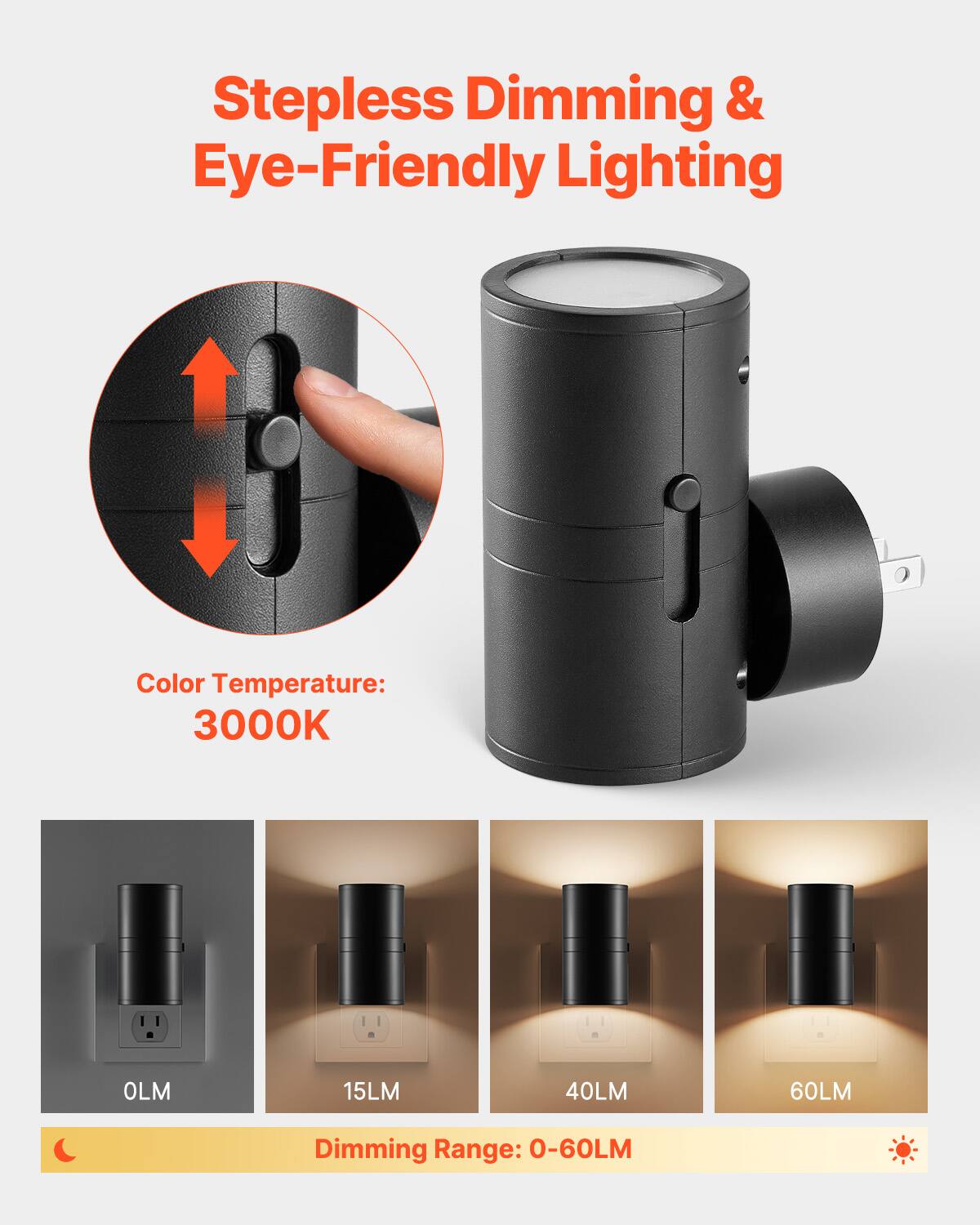 Stepless Dimming & Eye-Friendly Lighting

Color Temperature: 3000K

Dimming Range: 0-60LM

OLM 15LM 40LM 60LM