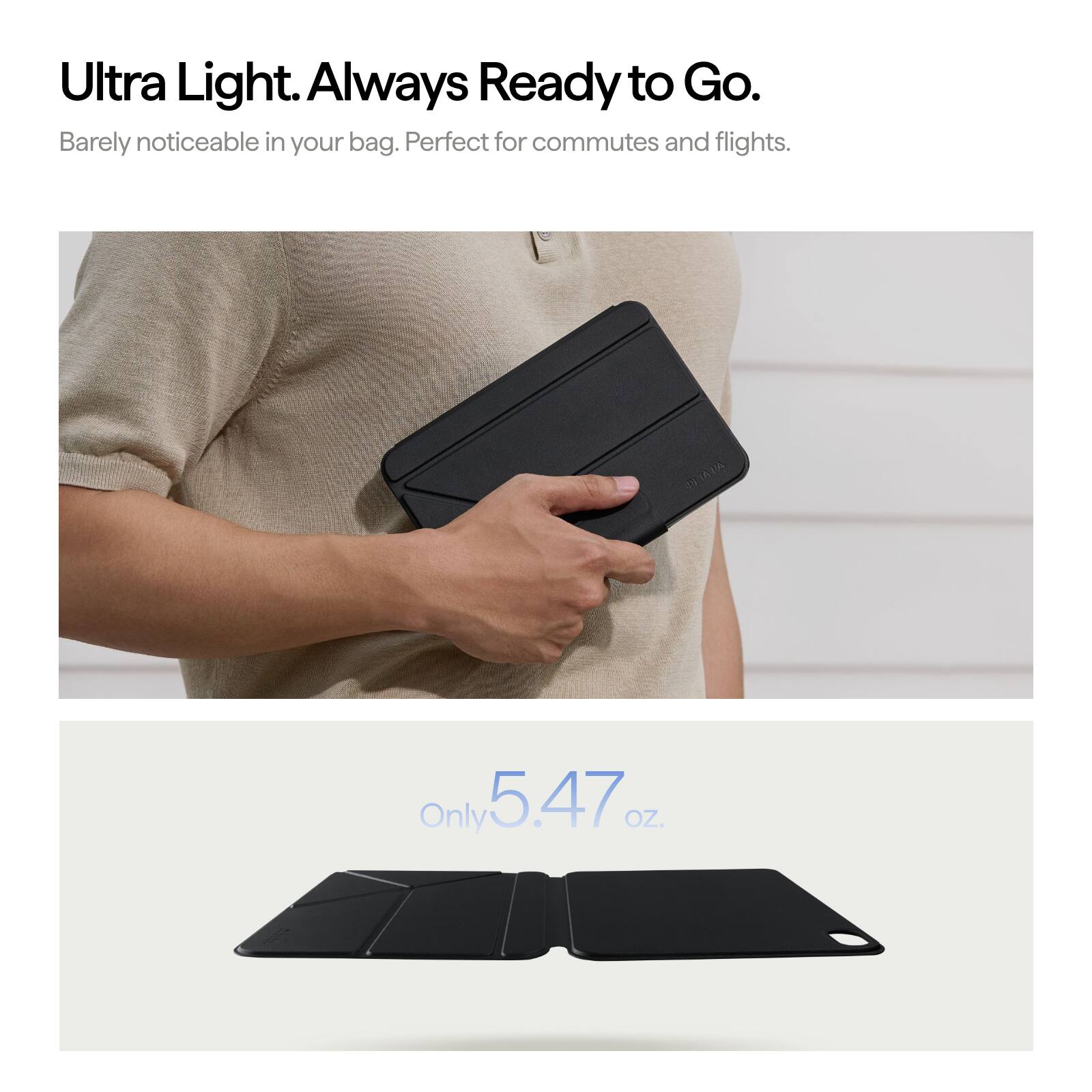 Ultra Light. Always Ready to Go.  
Barely noticeable in your bag. Perfect for commutes and flights.  

ALLATRO  
Only 5.47 OZ.