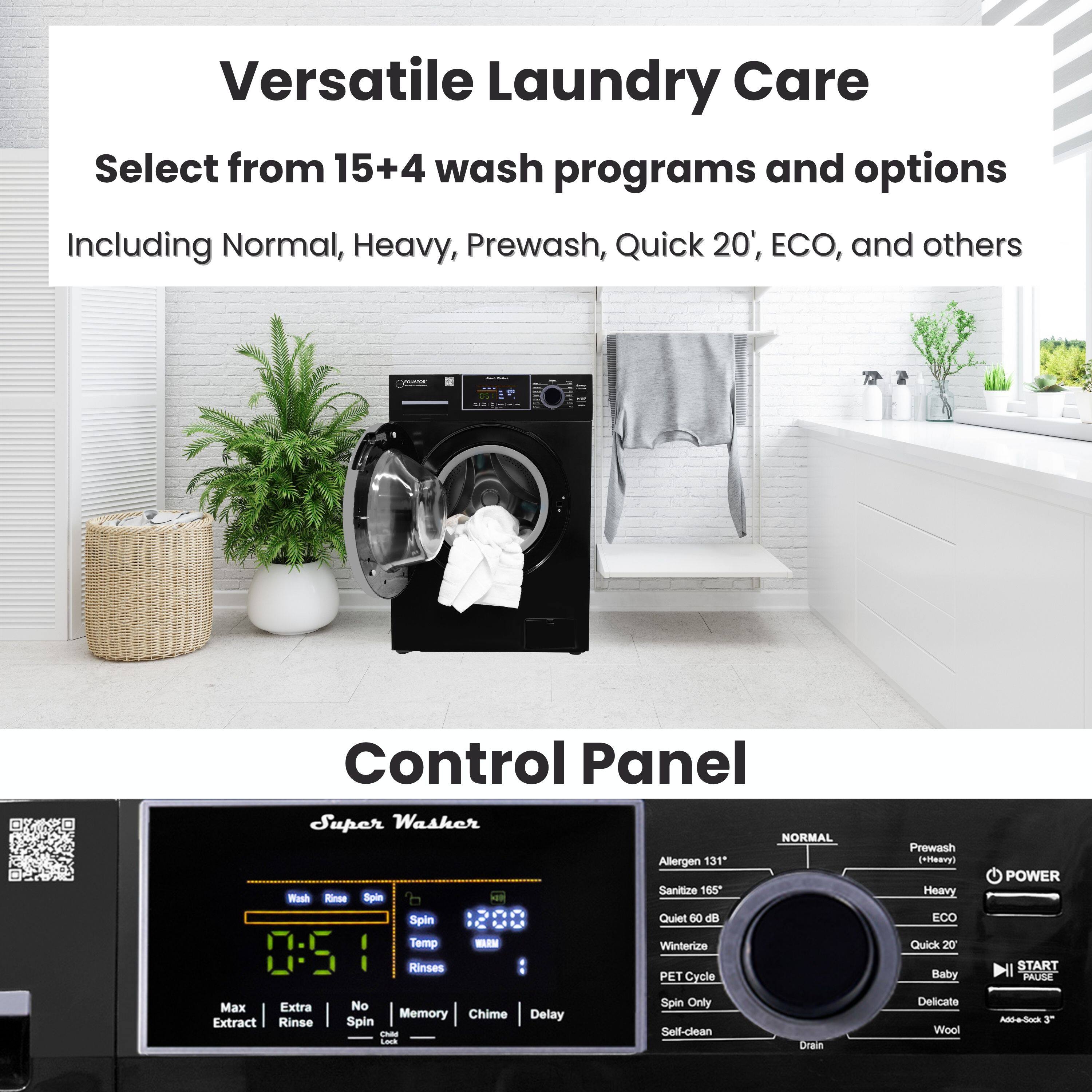 Versatile Laundry Care  
Select from 15+4 wash programs and options  
Including Normal, Heavy, Prewash, Quick 20', ECO, and others  

Control Panel  
Super Washer  

- Wash  
- Rinse  
- Spin  
- Temp  
- Rinses  

- Max Extract  
- Extra Rinse  
- No Spin  
- Memory  
- Chime  
- Delay  
- Self-clean  
- Drain  

- Allergen 131°  
- Sanitize 165°  
- Quiet 60 dB  
- Winterize  
- PET Cycle  
- Spin Only  
- Prewash (Heavy)  
- Quick 20'  
- ECO  
- Baby  
- Delicate  
- Wool  
- POWER  
- START  
- PAUSE  
- Add+Soak 3'