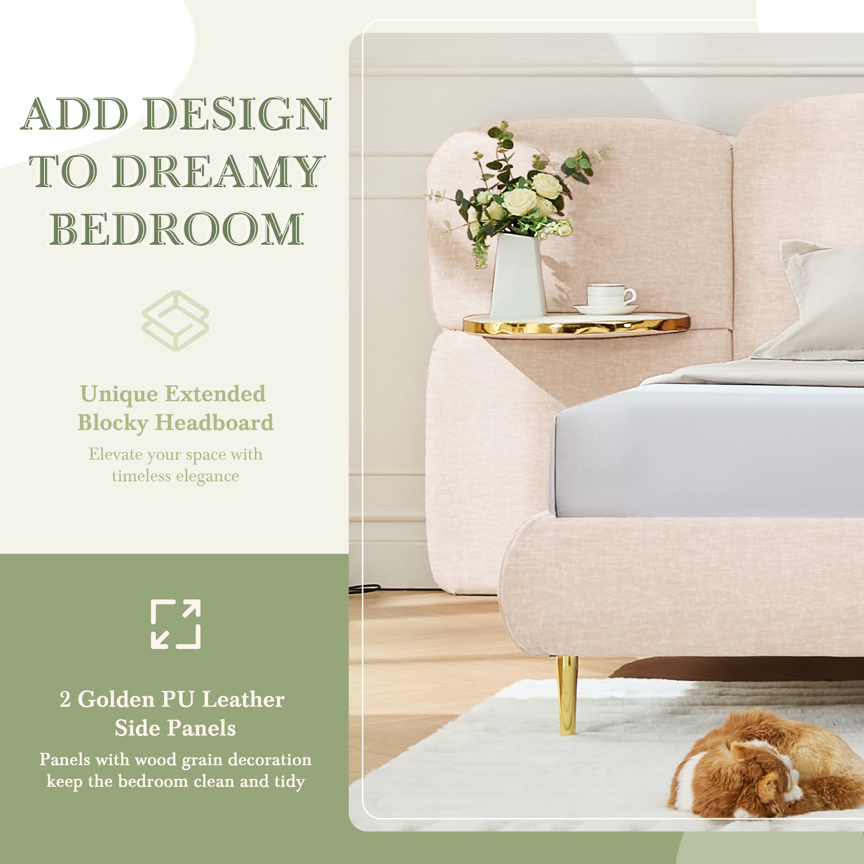 ADD DESIGN TO DREAMY BEDROOM

Unique Extended Blocky Headboard
Elevate your space with timeless elegance

2 Golden PU Leather Side Panels
Panels with wood grain decoration keep the bedroom clean and tidy