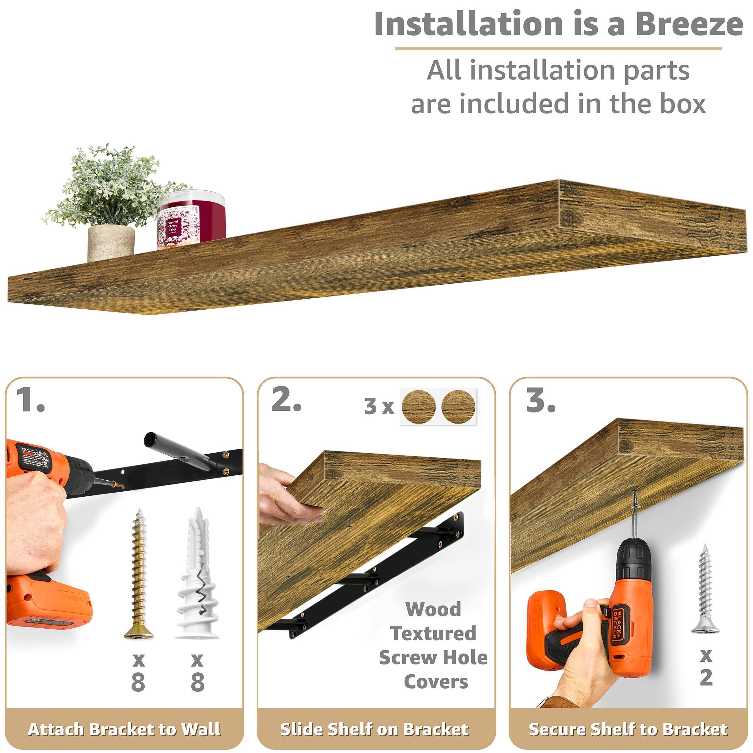 Installation is a Breeze All installation parts are included in the box

1. Attach Bracket to Wall
2. Slide Shelf on Bracket
3. Secure Shelf to Bracket

Wood Textured Screw Hole Covers x 2

x 8 x 8