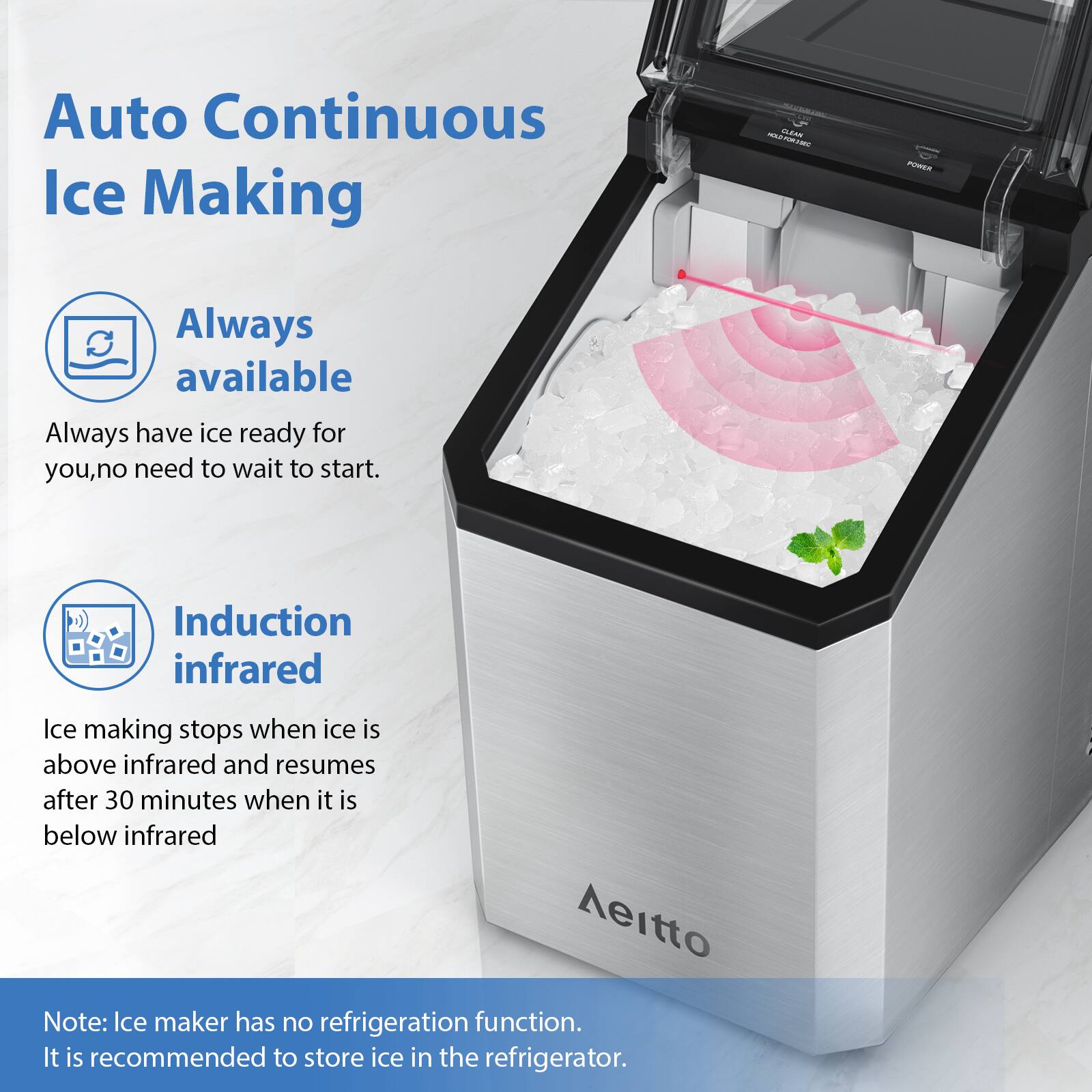 Auto Continuous Ice Making

Always available  
Always have ice ready for you, no need to wait to start.

Induction infrared  
Ice making stops when ice is above infrared and resumes after 30 minutes when it is below infrared.

Note: Ice maker has no refrigeration function. It is recommended to store ice in the refrigerator.