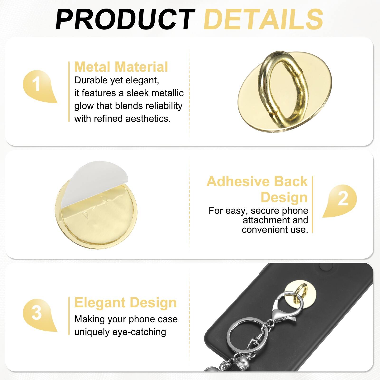 PRODUCT DETAILS

1. Metal Material  
Durable yet elegant, it features a sleek metallic glow that blends reliability with refined aesthetics.

2. Adhesive Back Design  
For easy, secure phone attachment and convenient use.

3. Elegant Design  
Making your phone case uniquely eye-catching