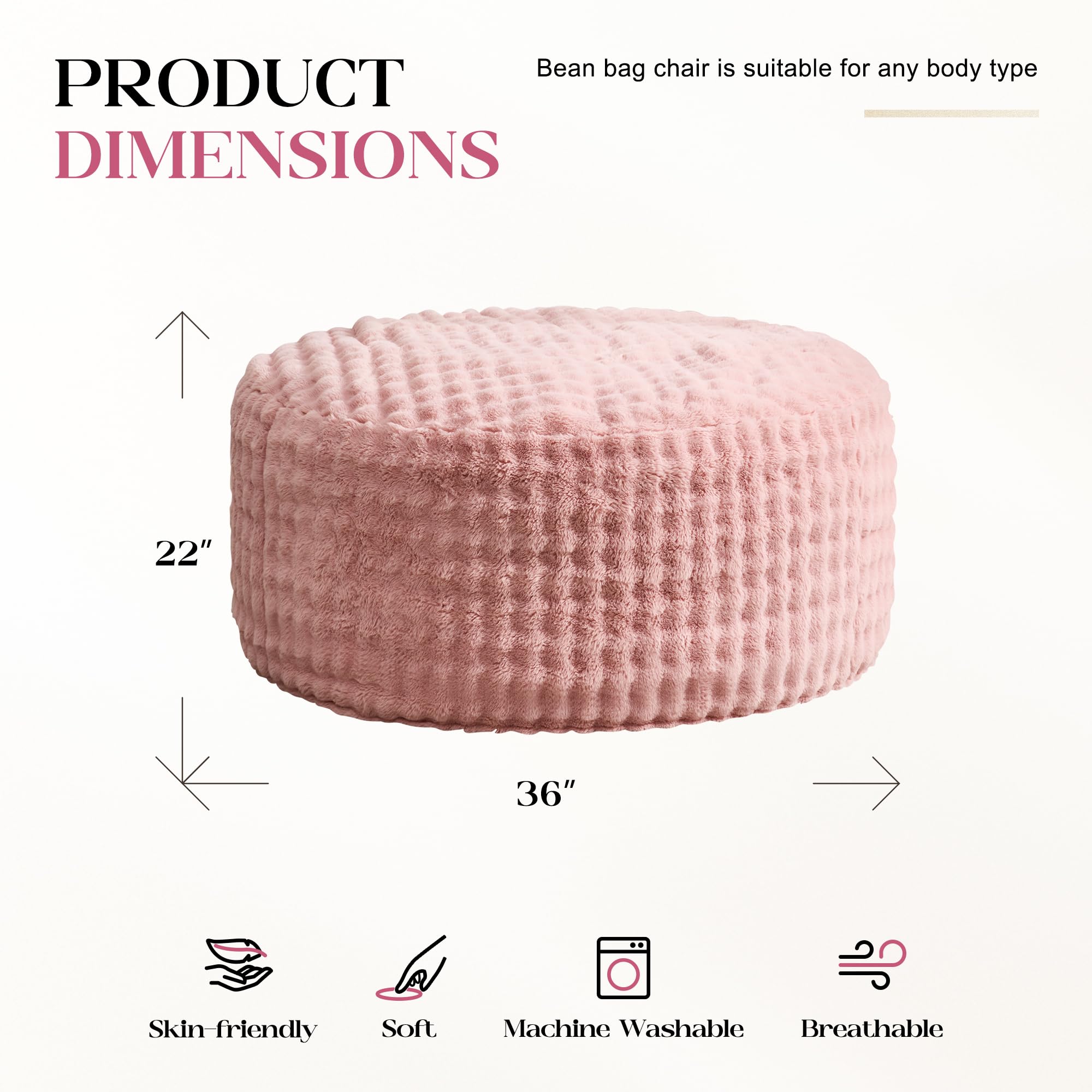 Bean bag chair is suitable for any body type

PRODUCT DIMENSIONS

22" x 36"

Skin-friendly
Soft
Machine Washable
Breathable
