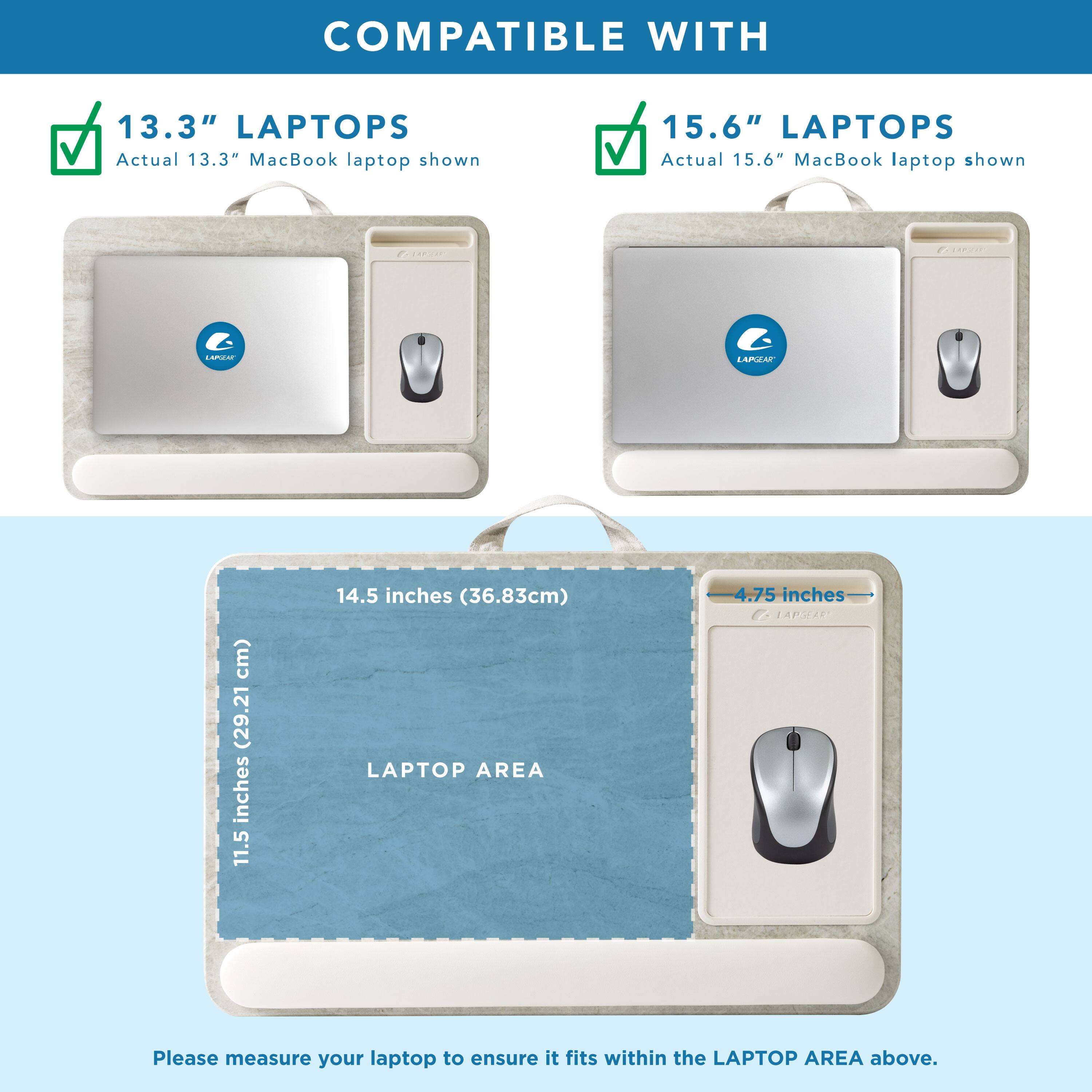 COMPATIBLE WITH

13.3" LAPTOPS  
Actual 13.3" MacBook laptop shown

15.6" LAPTOPS  
Actual 15.6" MacBook laptop shown

LAPTOP AREA  
11.5 inches (29.21 cm)  
14.5 inches (36.83 cm)  
4.75 inches

Please measure your laptop to ensure it fits within the LAPTOP AREA above.