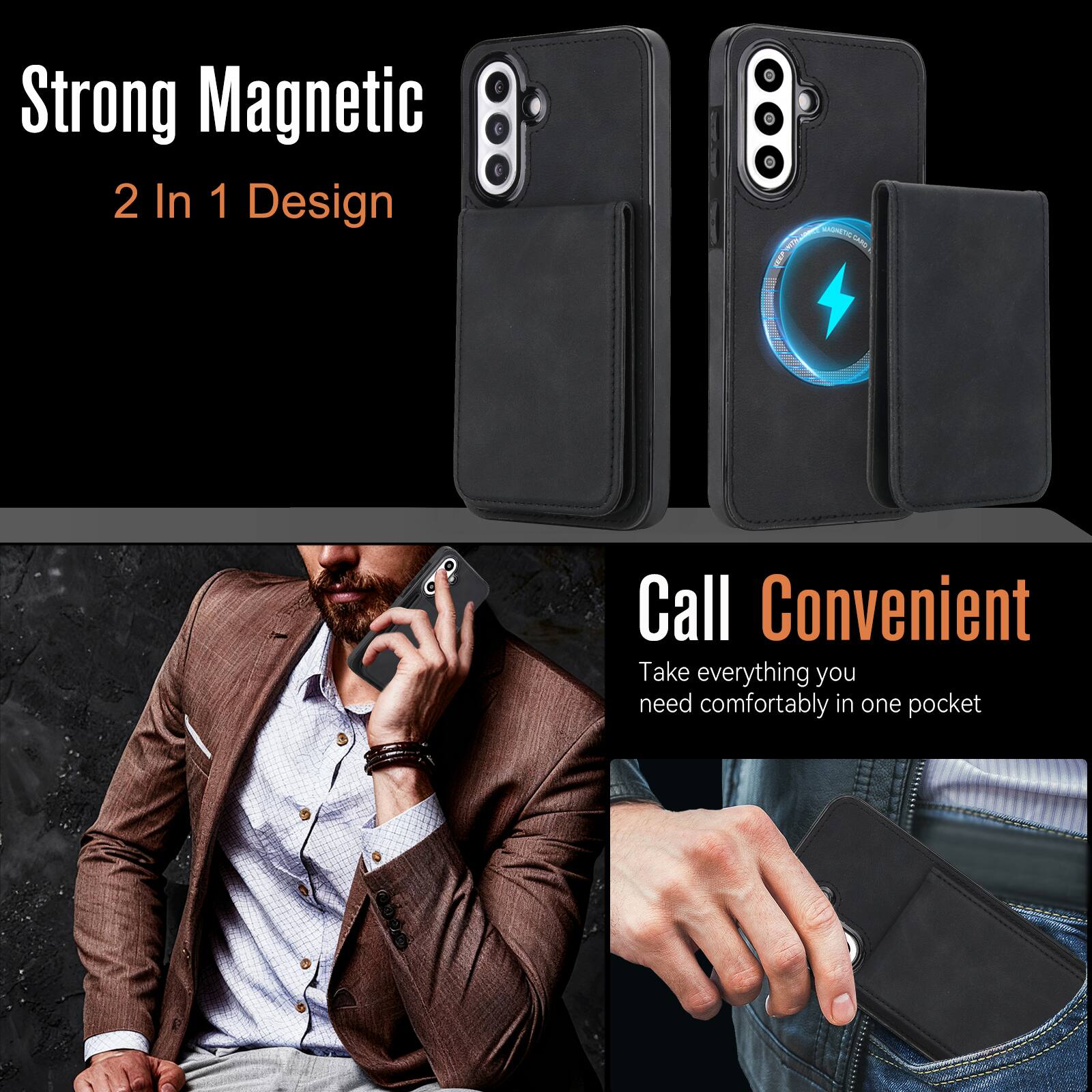 Strong Magnetic  
2 In 1 Design  

Call Convenient  
Take everything you need comfortably in one pocket