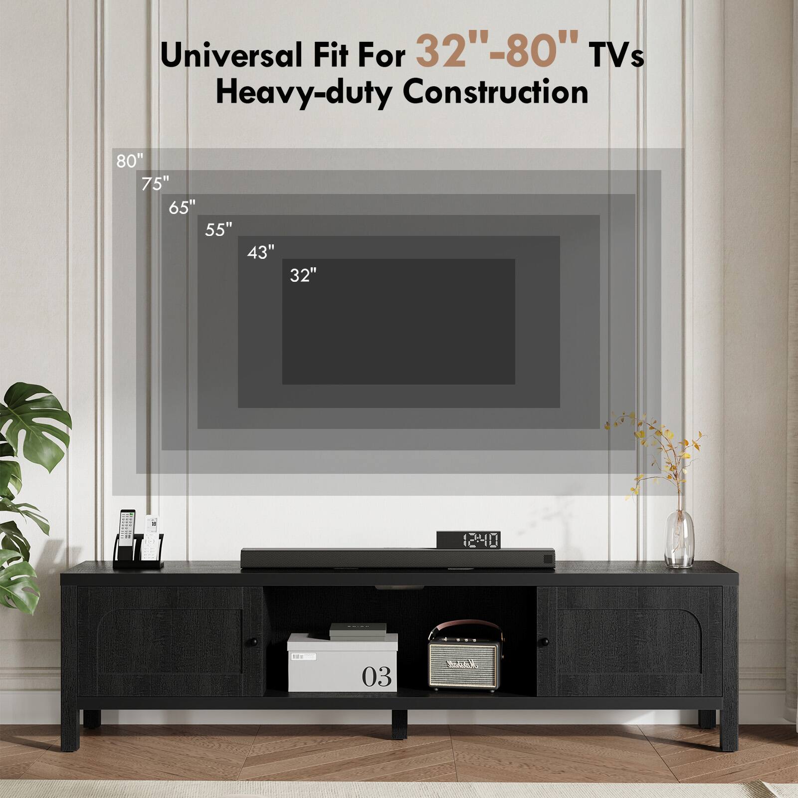 Universal Fit For 32"-80" TVs  
Heavy-duty Construction  

80"  
75"  
65"  
55"  
43"  
32"