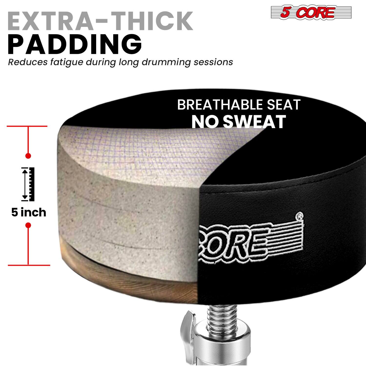 EXTRA-THICK PADDING  
Reduces fatigue during long drumming sessions  

BREATHABLE SEAT  
NO SWEAT  

5 CORE  

5 inch