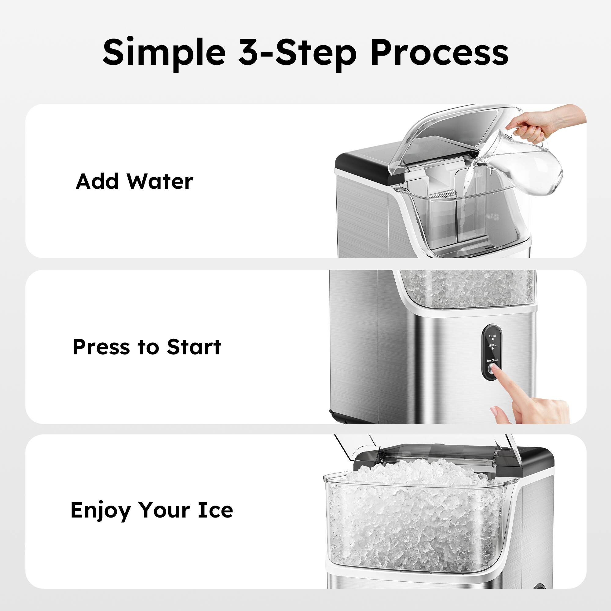 Simple 3-Step Process

Add Water

Press to Start

Enjoy Your Ice