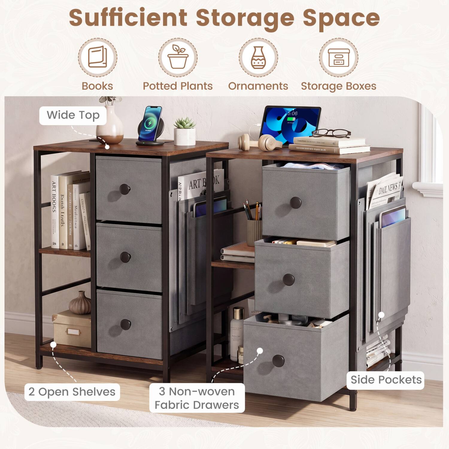 Sufficient Storage Space

- Books
- Potted Plants
- Ornaments
- Storage Boxes

Wide Top

2 Open Shelves

3 Non-woven Fabric Drawers

Side Pockets