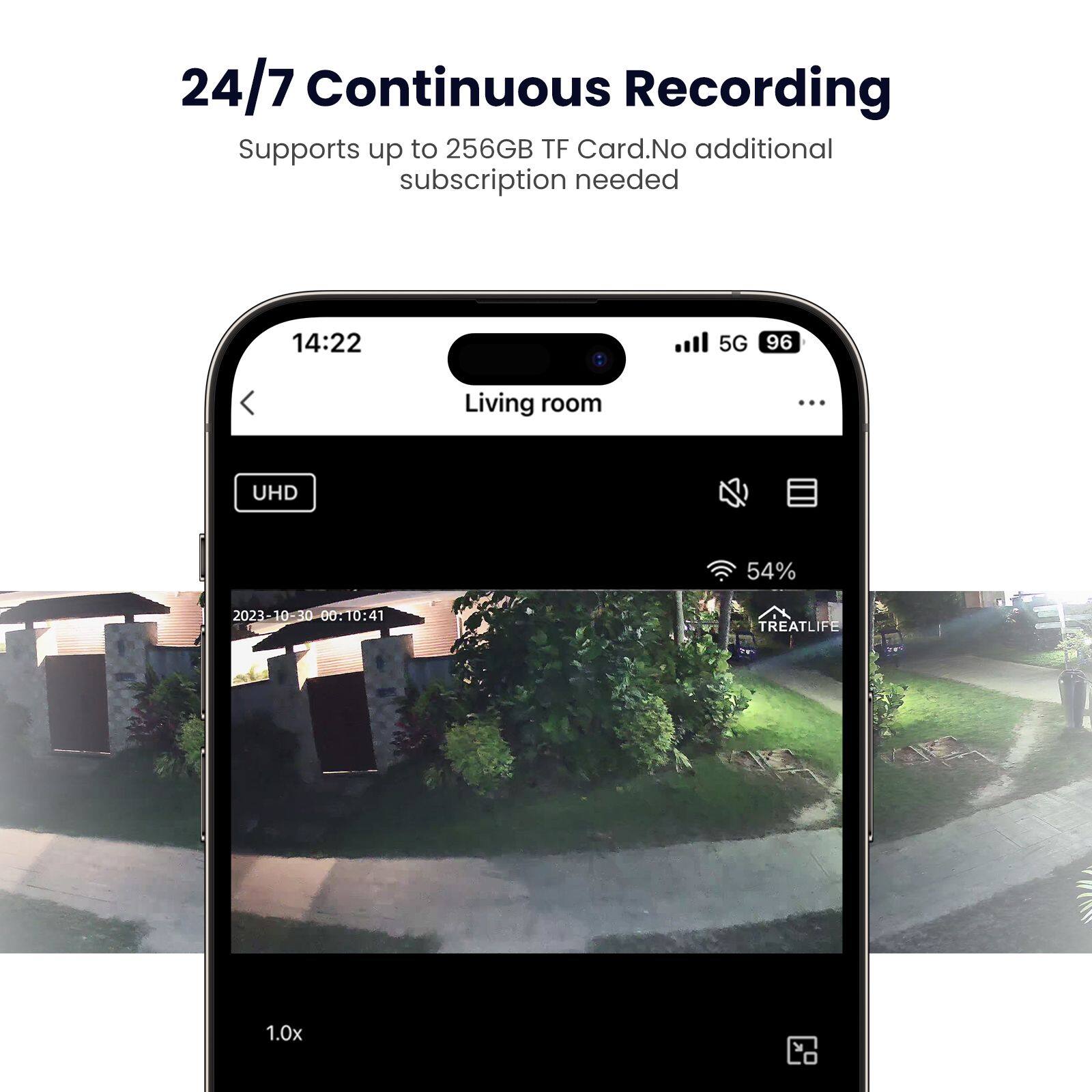 24/7 Continuous Recording  
Supports up to 256GB TF Card. No additional subscription needed  

14:22  
Living room  
UHD  
5G 96  
54%  
2023-10-30 00:00:10:41  
TREATLIFE  
1.0x