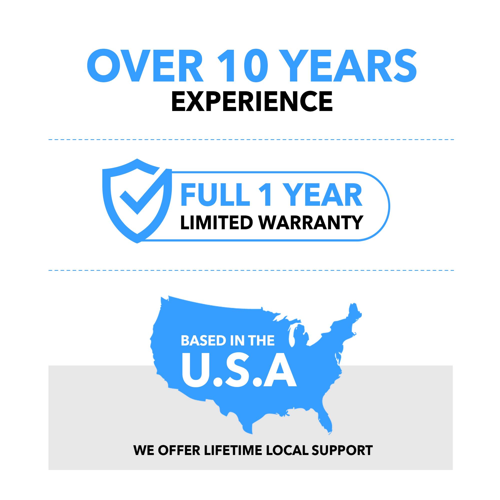 OVER 10 YEARS EXPERIENCE
FULL 1 YEAR LIMITED WARRANTY
BASED IN THE U.S.A
WE OFFER LIFETIME LOCAL SUPPORT