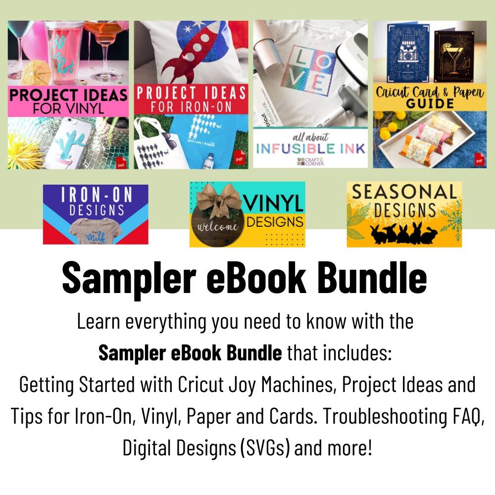 30 hot L V E PROJECT IDEAS PROJECT IDEAS Cricut Card & Paper GUIDE cricut all about l INFUSIBLE INK pe CRAFTC - pdt CORNER IRON-ON SEASONAL DESIGNS VINYL DESIGNS welcome DESIGNS Sampler eBook Bundle Learn everything you need to know with the Sampler eBook Bundle that includes: Getting Started with Cricut Joy Machines, Project Ideas and Tips for Iron-On, Vinyl, Paper and Cards. Troubleshooting FAQ, Digital Designs (SVGs) and more!