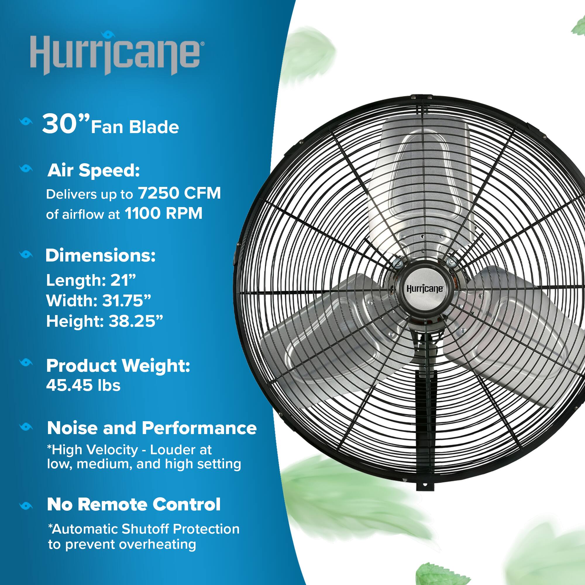Hurricane

30" Fan Blade

Air Speed: Delivers up to 7250 CFM of airflow at 1100 RPM

Dimensions: Length: 21" Width: 31.75" Height: 38.25"

Product Weight: 45.45 lbs

Noise and Performance *High Velocity - Louder at low, medium, and high setting

No Remote Control *Automatic Shutoff Protection to prevent overheating