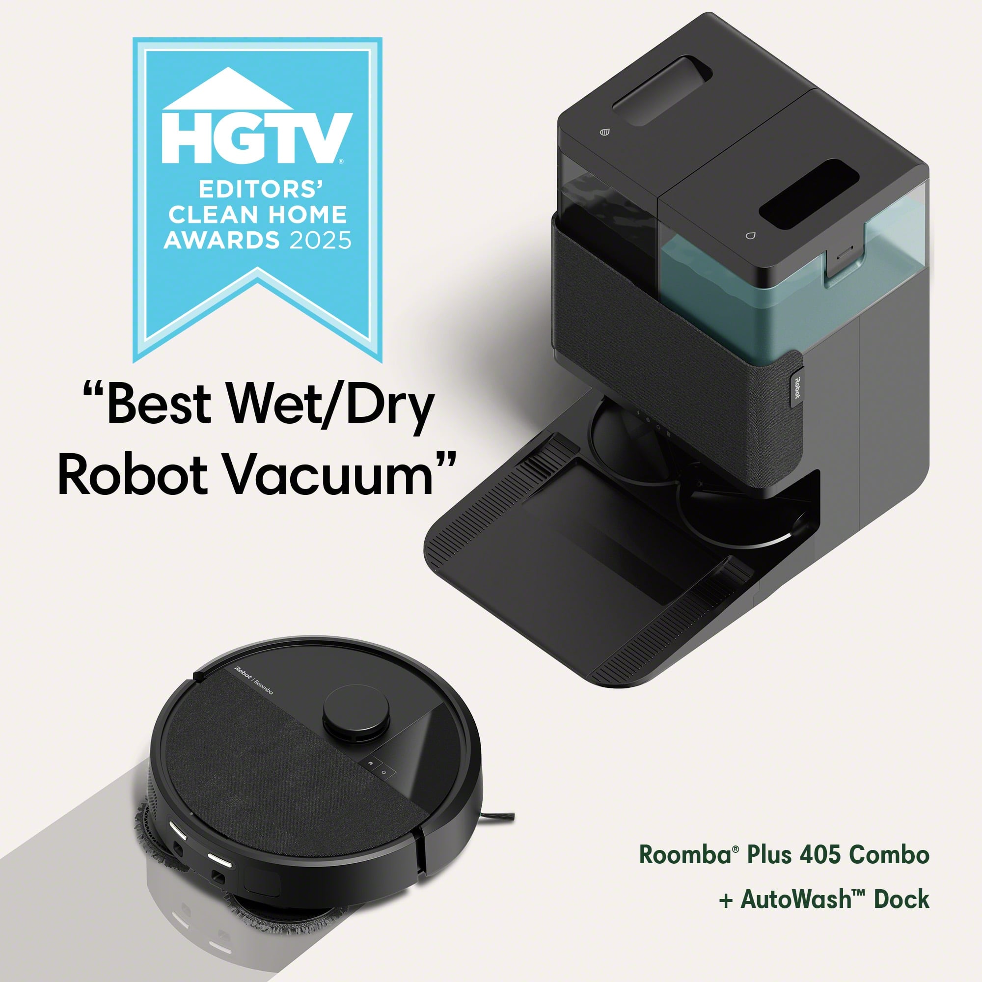 HGTV Editors' Clean Home Awards 2025
"Best Wet/Dry Robot Vacuum"
Roomba® Plus 405 Combo + AutoWash™ Dock