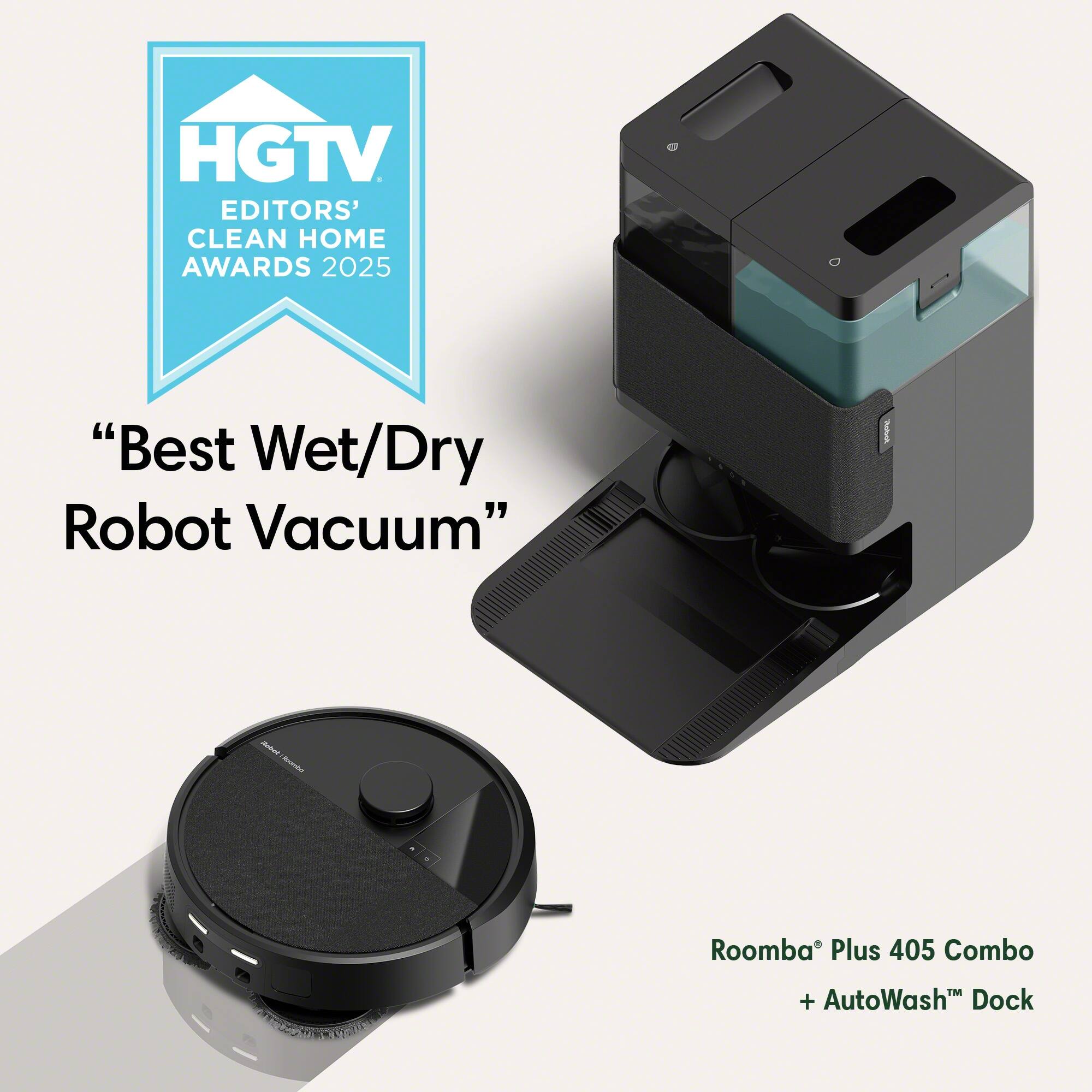 HGTV Editors' Clean Home Awards 2025  
"Best Wet/Dry Robot Vacuum"  
Roomba® Plus 405 Combo + AutoWash™ Dock