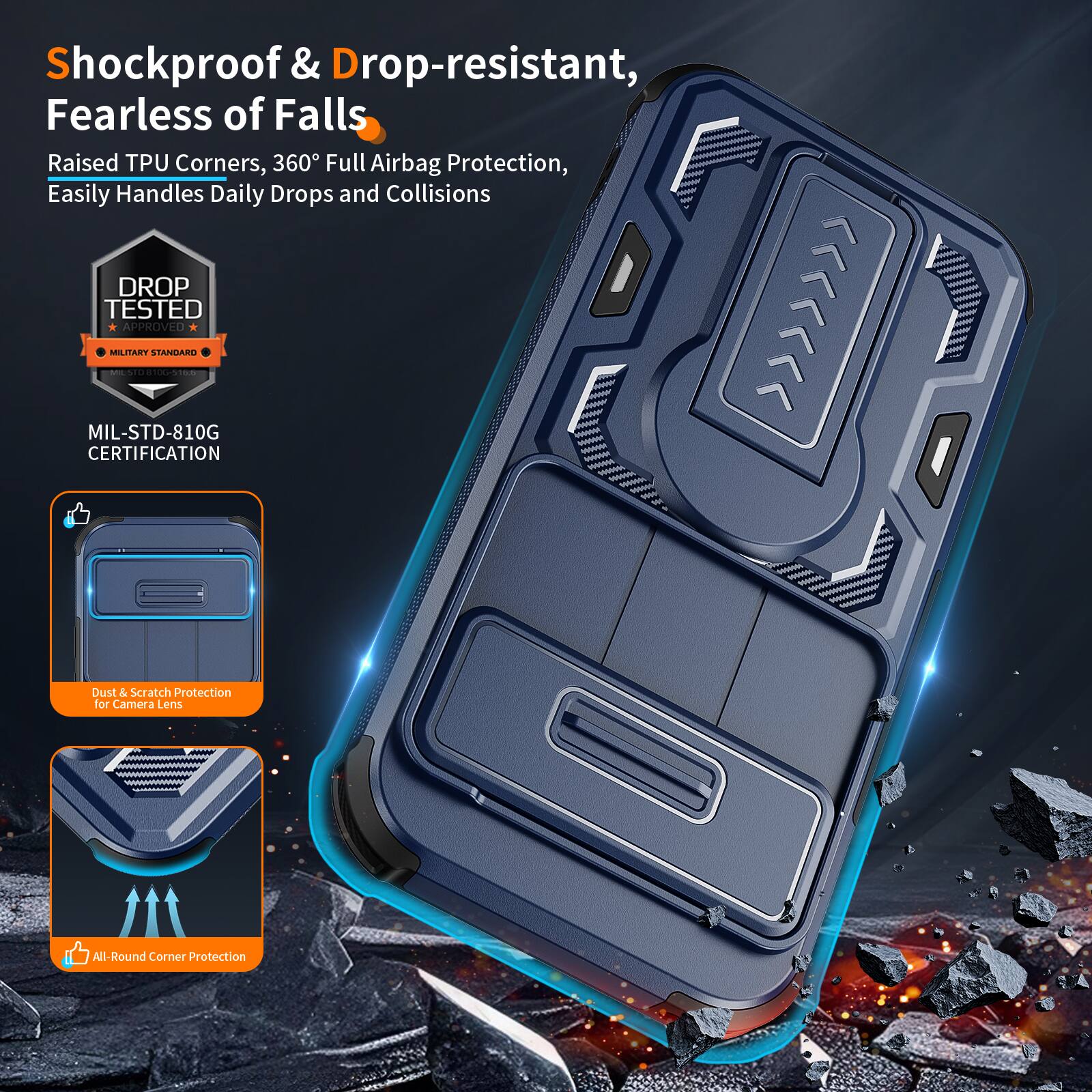 Shockproof & Drop-resistant, Fearless of Falls  
Raised TPU Corners, 360° Full Airbag Protection, Easily Handles Daily Drops and Collisions  
DROP TESTED APPROVED MILITARY STANDARD | MIL-STD-810G CERTIFICATION  
Dust & Scratch Protection for Camera Lens  
All-Round Corner Protection
