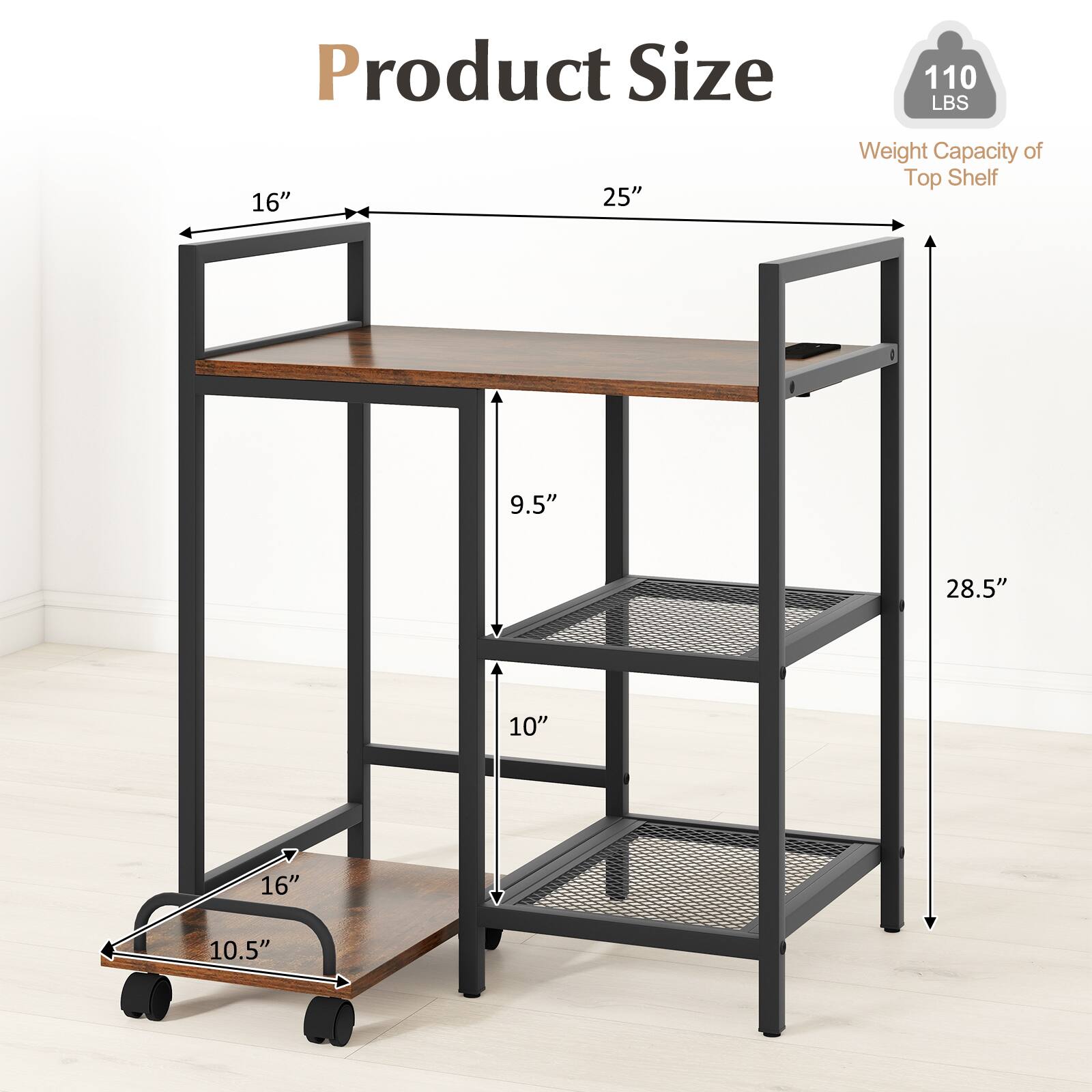 Product Size: 16" x 25"  
Weight Capacity of Top Shelf: 110 LBS  
Dimensions: 9.5" x 28.5" x 10" x 16" x 10.5"