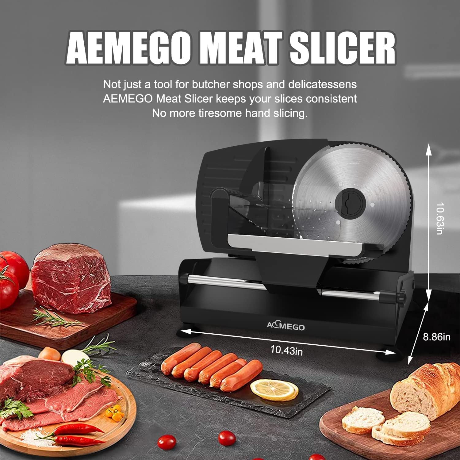 AEMEGO MEAT SLICER

Not just a tool for butcher shops and delicatessens  
AEMEGO Meat Slicer keeps your slices consistent  
No more tiresome hand slicing.

10.63in  
10.43in  
8.86in