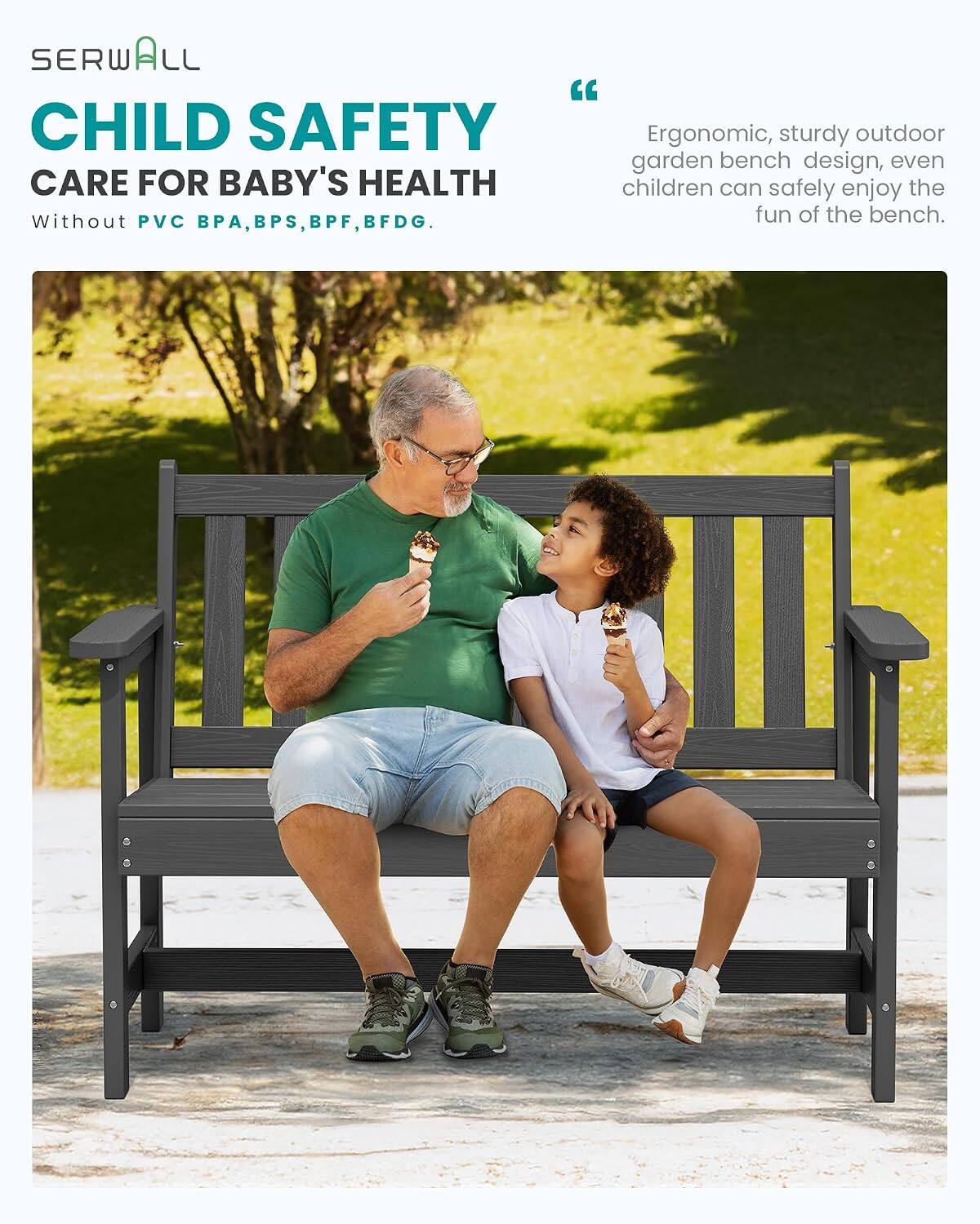 SERWALL "CHILD SAFETY"  
CARE FOR BABY'S HEALTH  
Without PVC, BPA, BPS, BPF, BFDG.  

Ergonomic, sturdy outdoor garden bench design, even children can safely enjoy the fun of the bench.