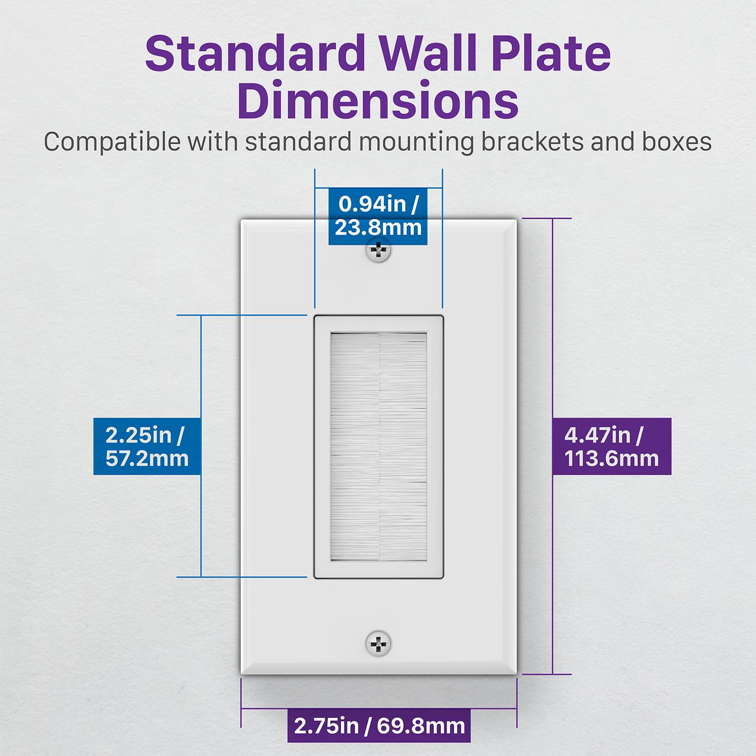 Standard Wall Plate Dimensions
Compatible with standard mounting brackets and boxes
0.94in / 23.8mm
2.25in / 57.2mm
4.47in / 113.6mm
2.75in / 69.8mm