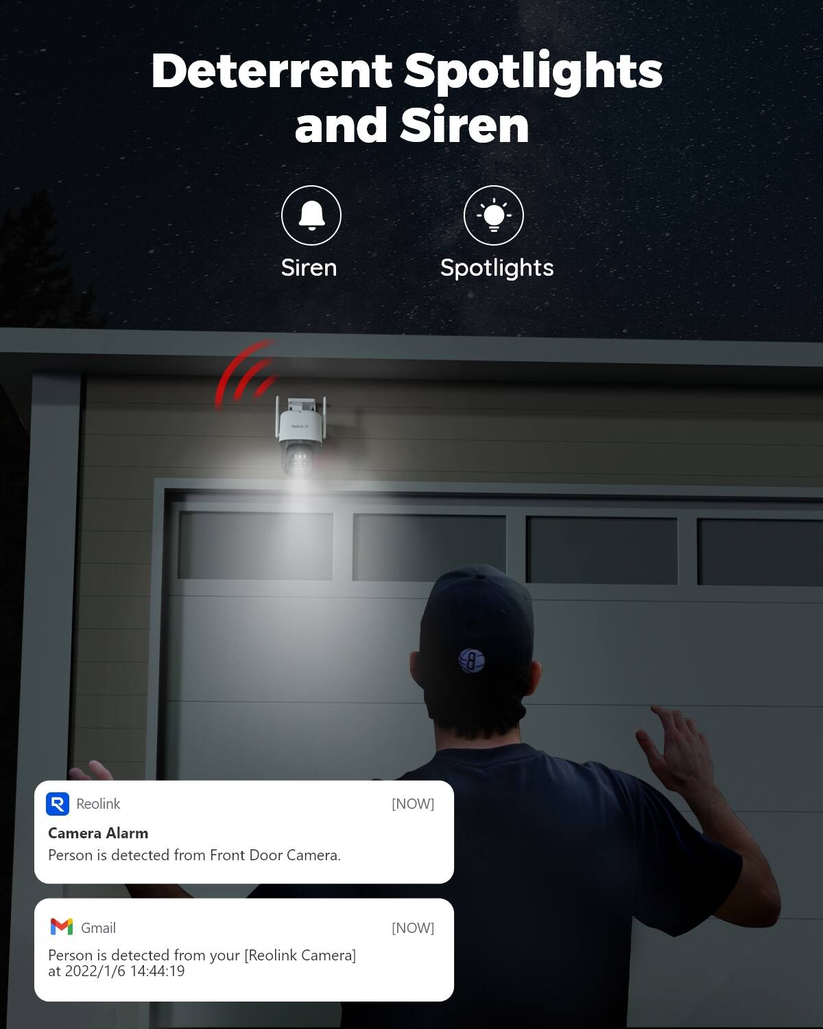 Deterrent Spotlights and Siren

Siren
Spotlights

Reolink
[NOW]
Camera Alarm
Person is detected from Front Door Camera.

Gmail
[NOW]
Person is detected from your [Reolink Camera] at 2022/1/6 14:44:19