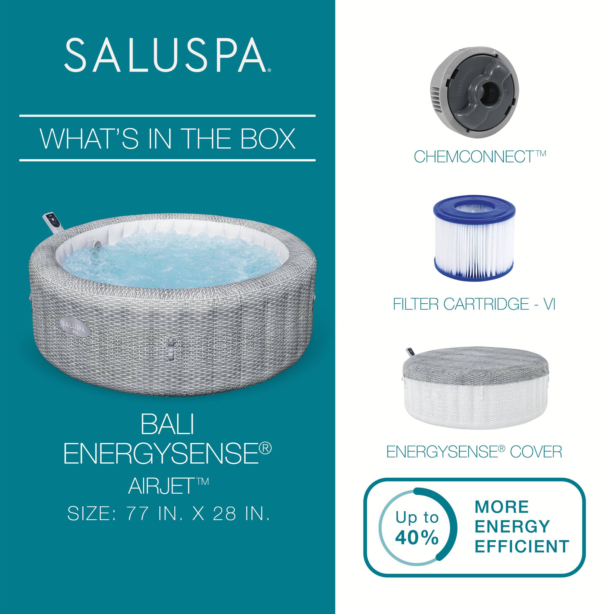 SALUSPA

WHAT'S IN THE BOX

BALI ENERGYSENSE® AIRJET™  
SIZE: 77 IN. X 28 IN.

CHEMCONNECT™

FILTER CARTRIDGE - VI

ENERGYSENSE® COVER

Up to 40% MORE ENERGY EFFICIENT