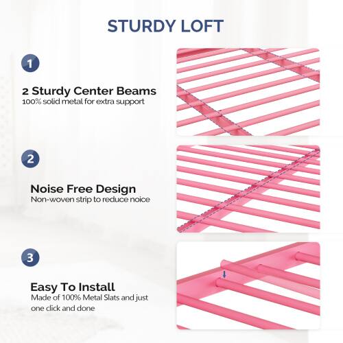 STURDY LOFT

1. 2 Sturdy Center Beams
   - 100% solid metal for extra support

2. Noise Free Design
   - Non-woven strip to reduce noise

3. Easy To Install
   - Made of 100% Metal Slats and just one click and done